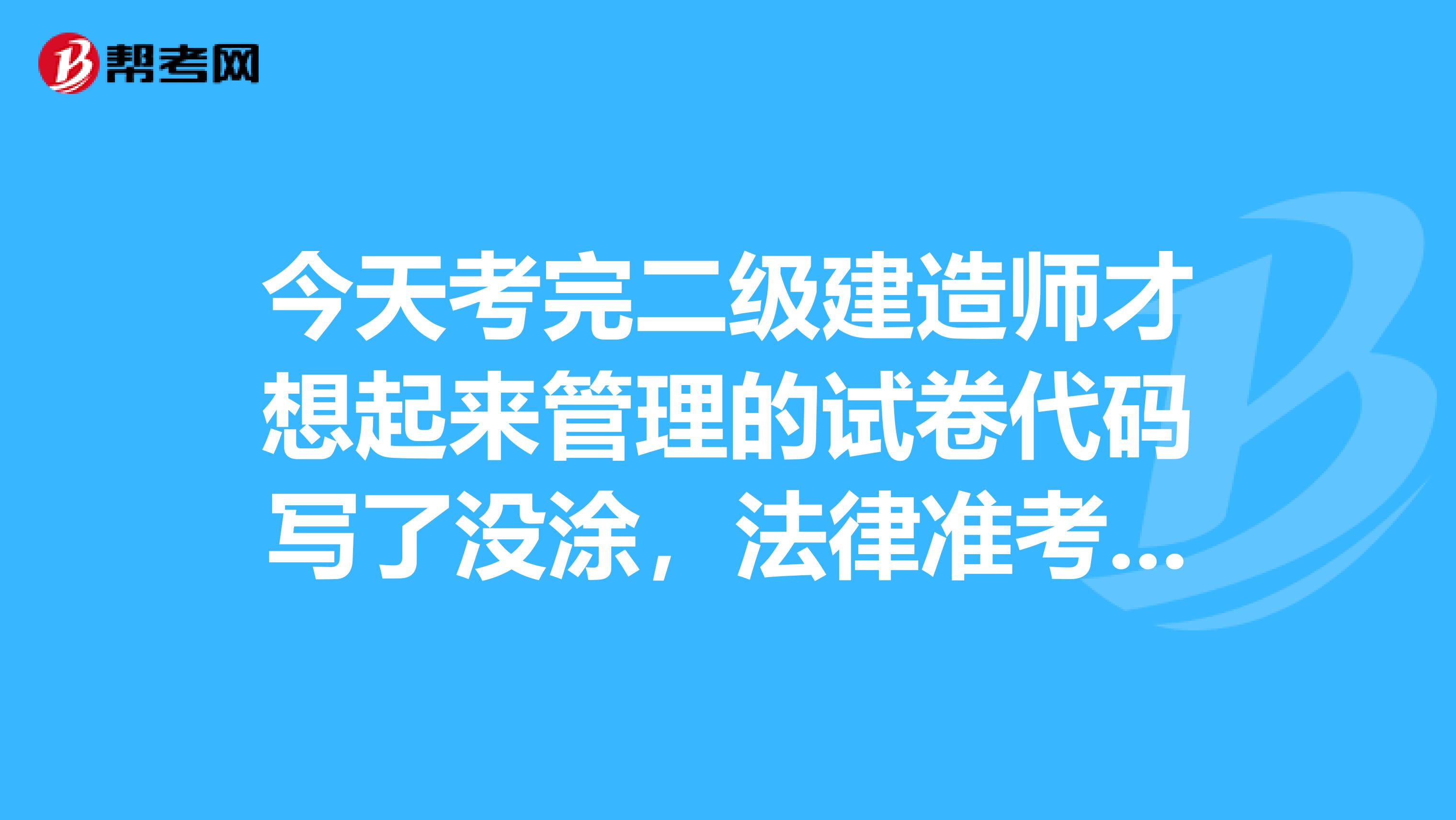 今天考完二级建造师才想起来管理的试卷代码写了没涂，法律准考证写成了管理的，请问有补救方法吗？