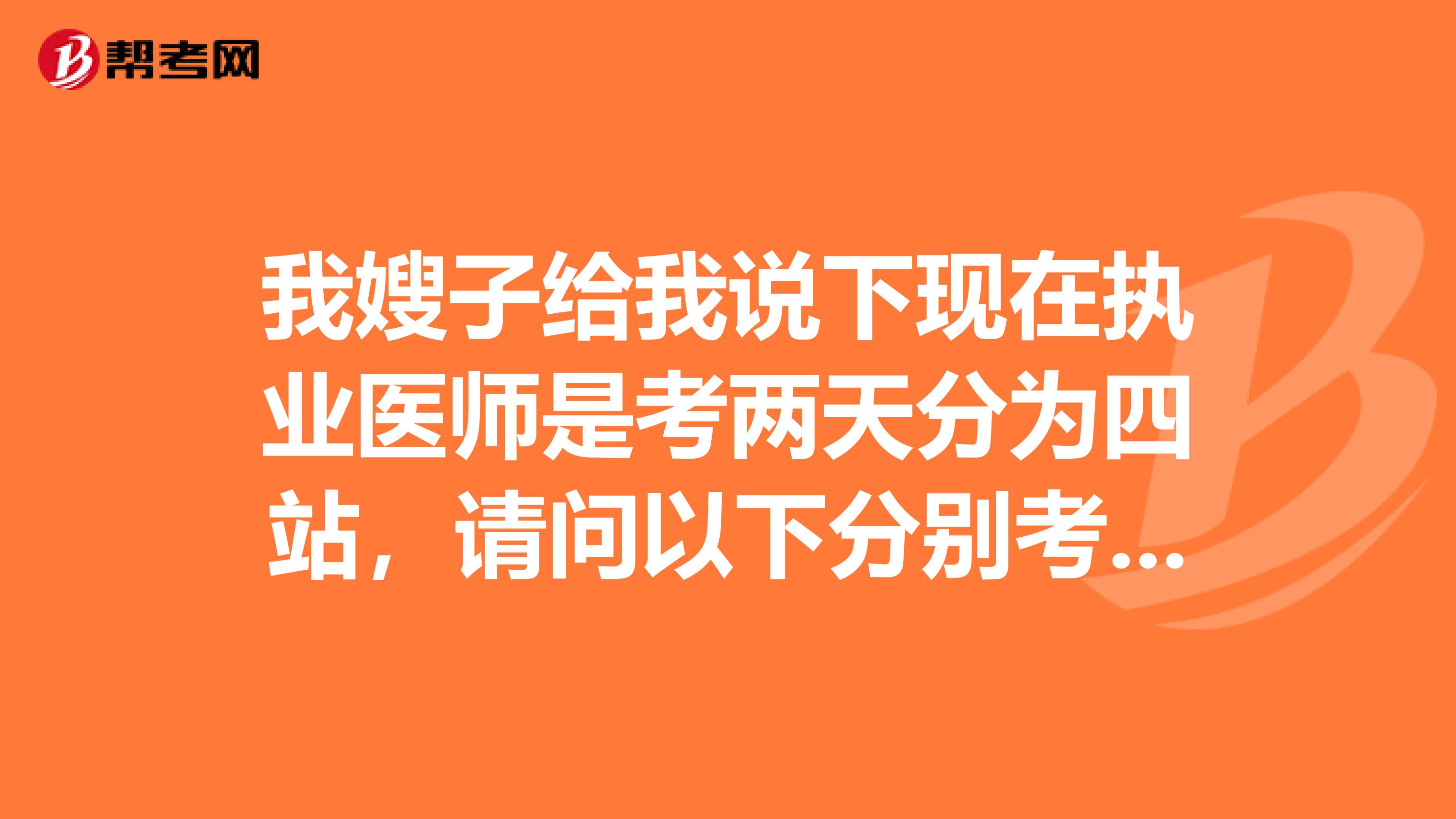 我嫂子给我说下现在执业医师是考两天分为四站，请问以下分别考试什么有知道的吗？