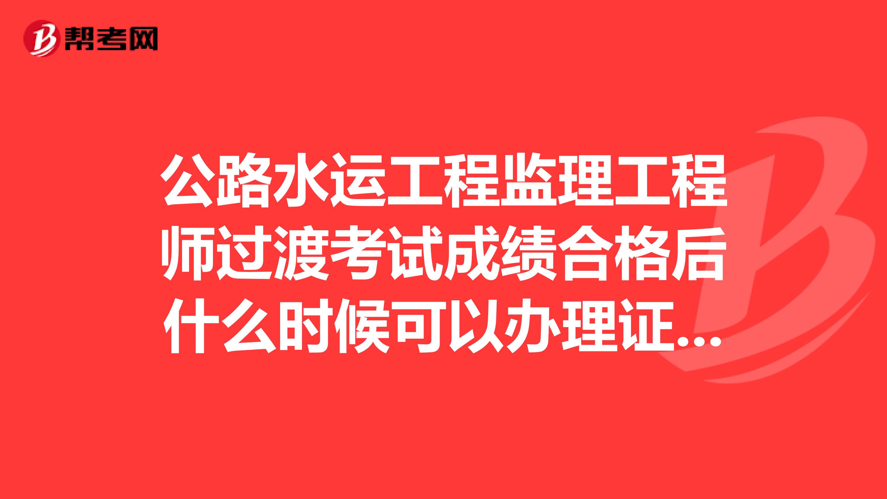 公路水运工程监理工程师过渡考试成绩合格后什么时候可以办理证书？