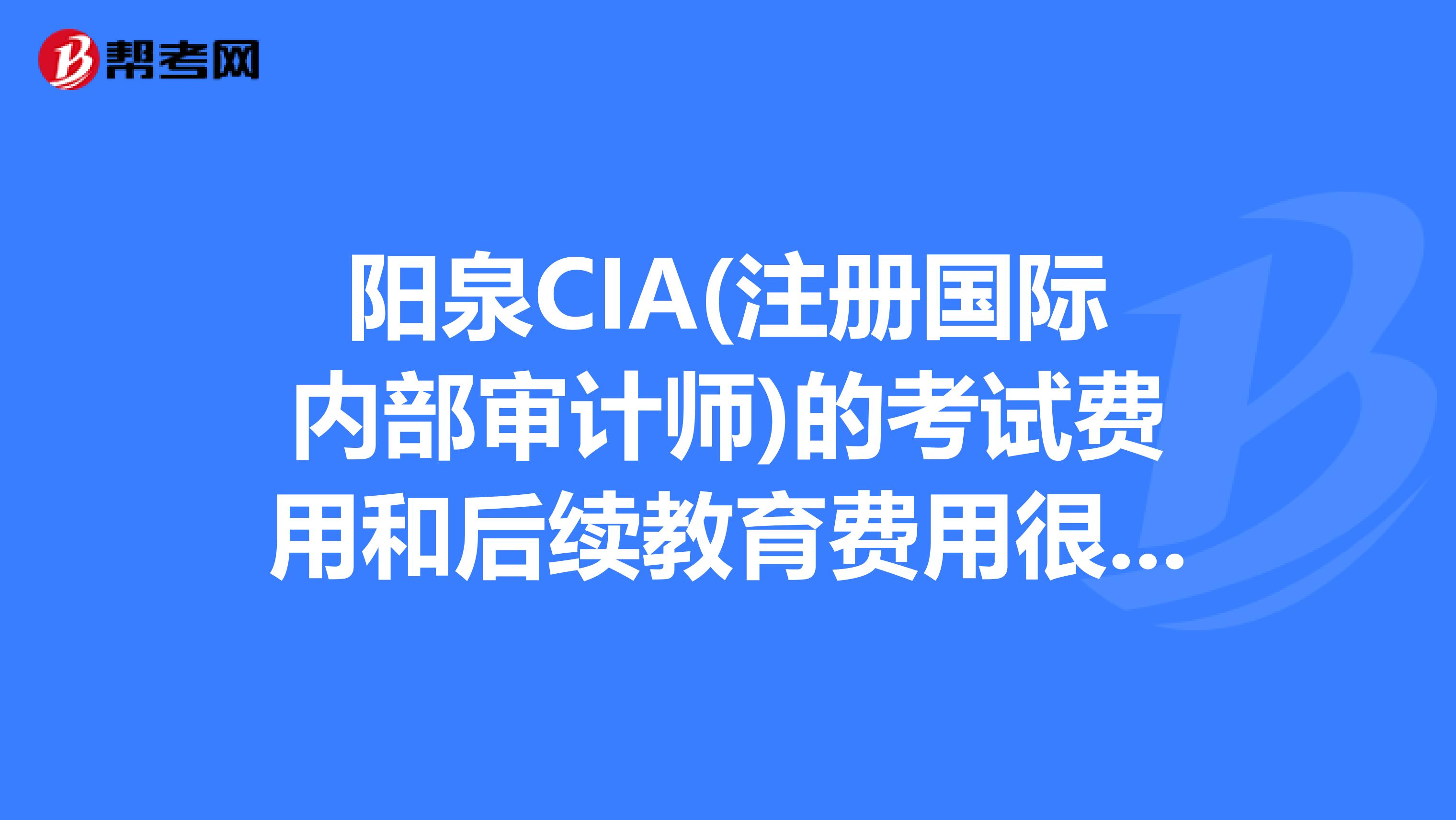 阳泉CIA(注册国际内部审计师)的考试费用和后续教育费用很贵吗?是不是考过后每年还要花笔大钱维持证书?