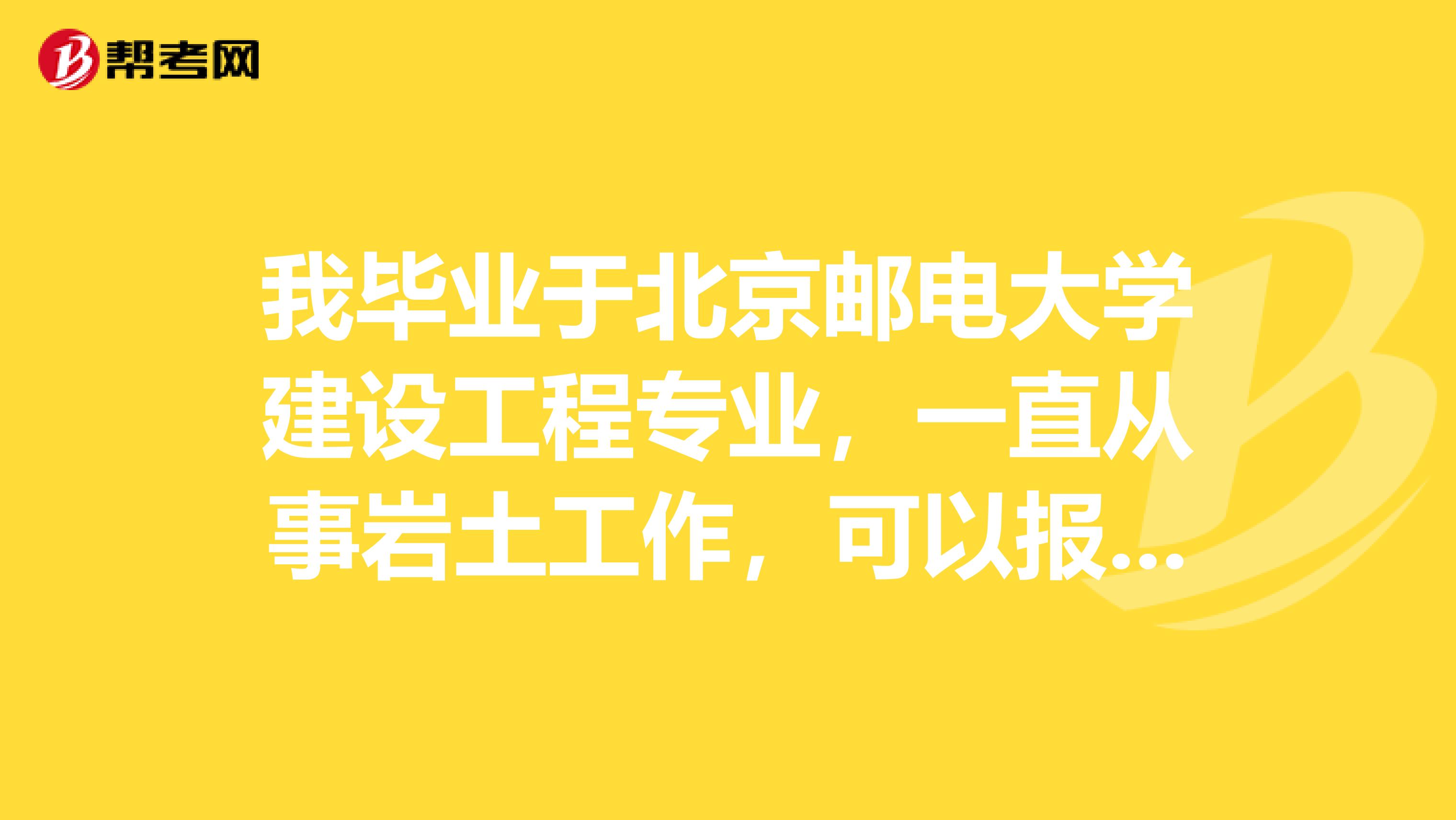 我毕业于北京邮电大学建设工程专业，一直从事岩土工作，可以报考岩土工程师吗？