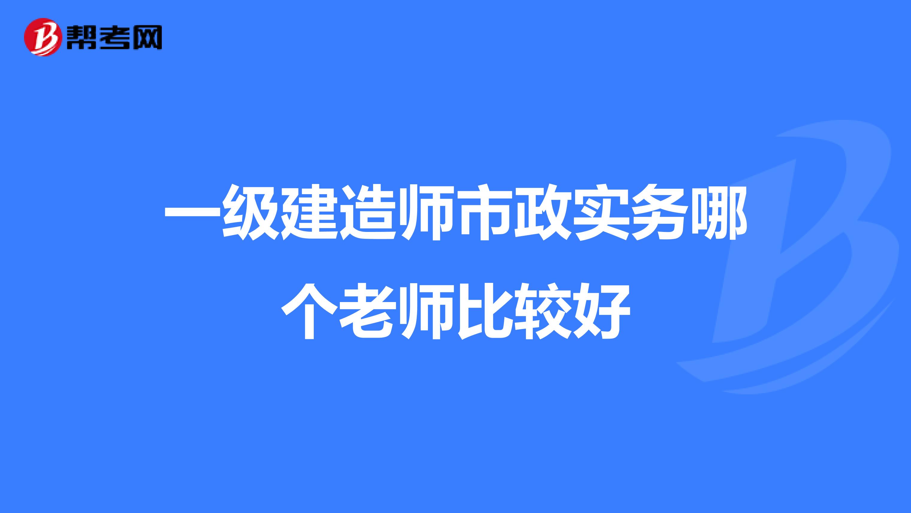 一级建造师市政实务哪个老师比较好