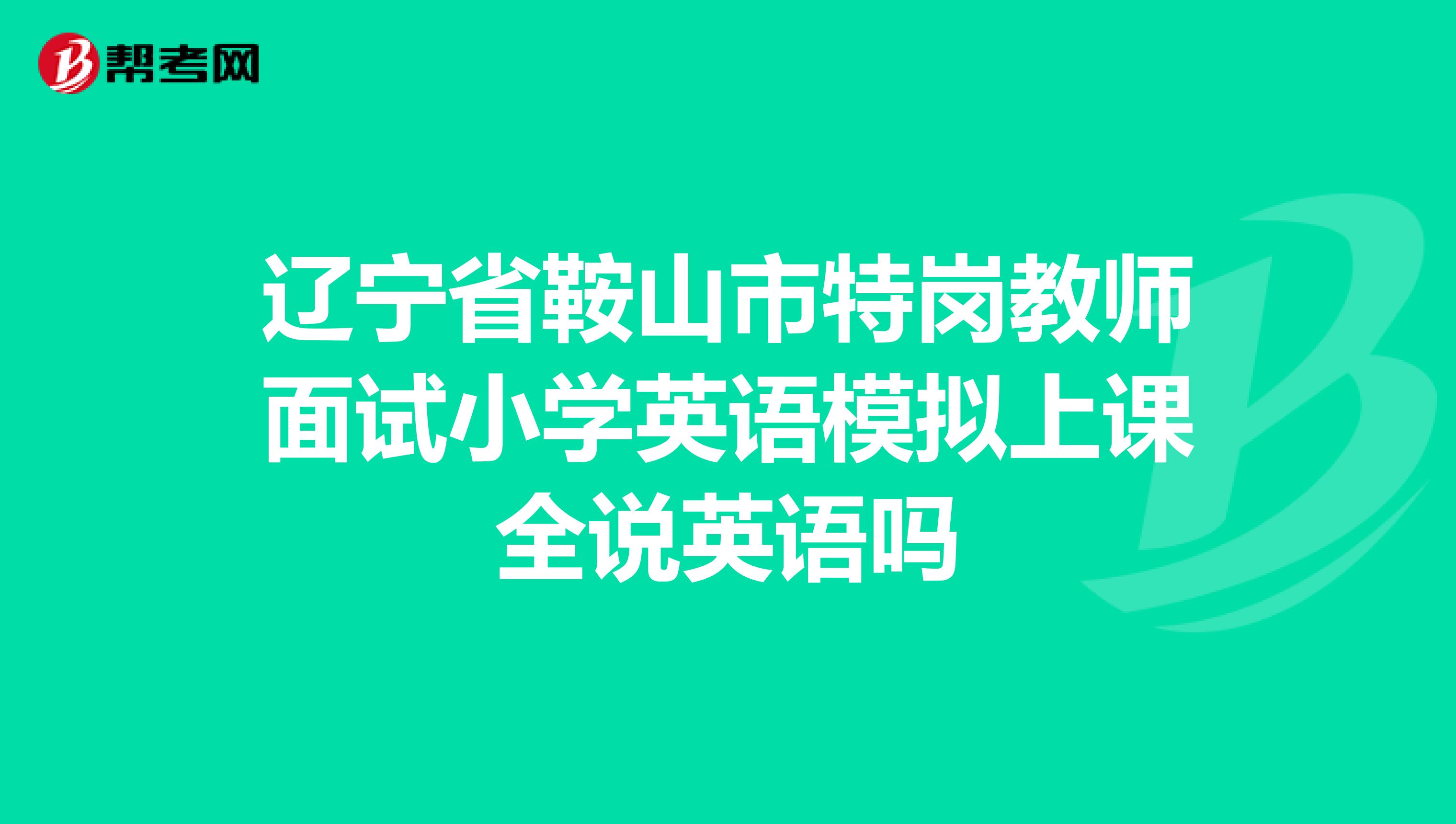 辽宁省鞍山市特岗教师面试小学英语模拟上课全说英语吗