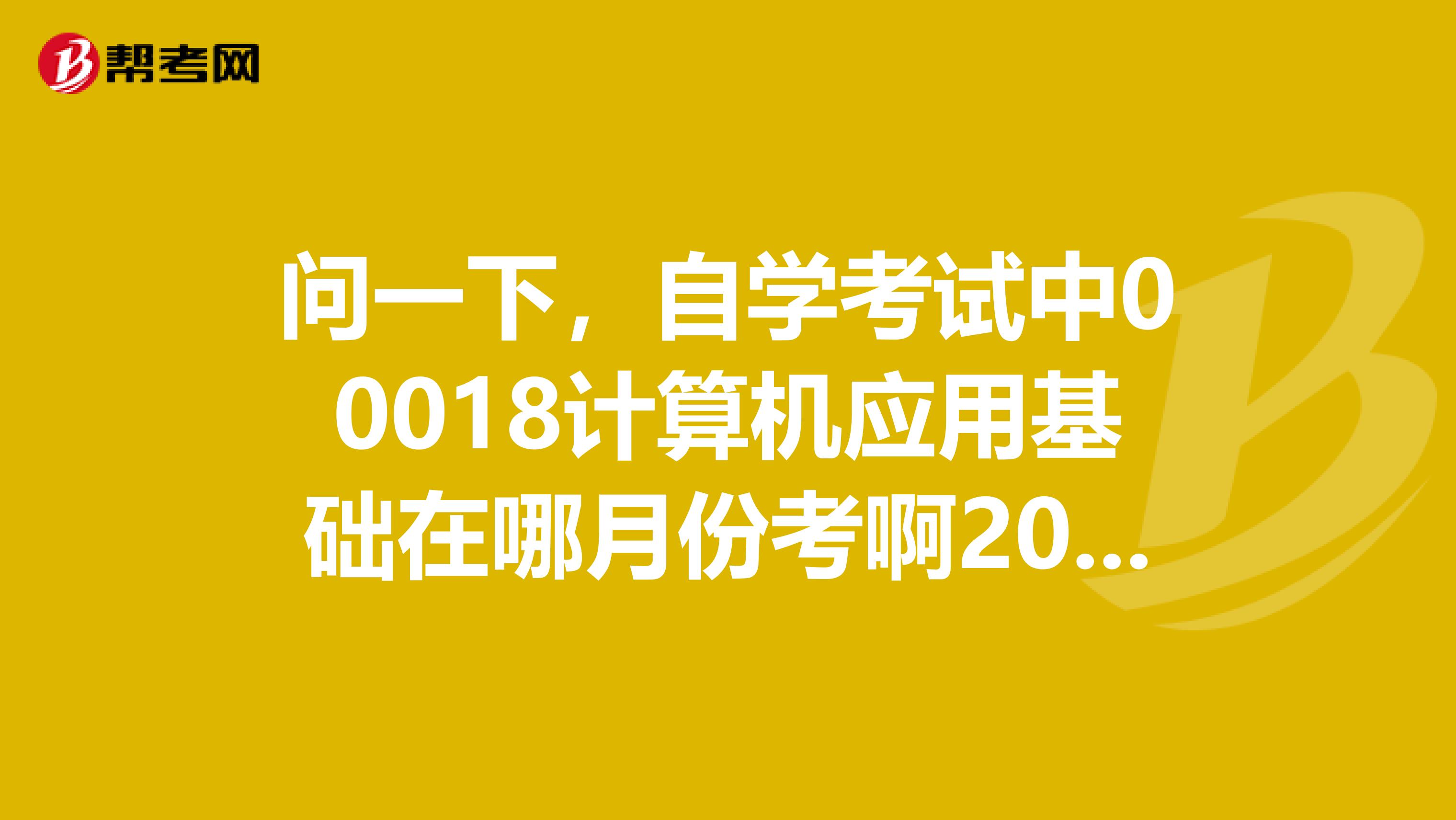问一下,自学考试中00018计算机应用基础在哪月份考啊2019年好像没有这科目的报考啊,不是要等明年吧