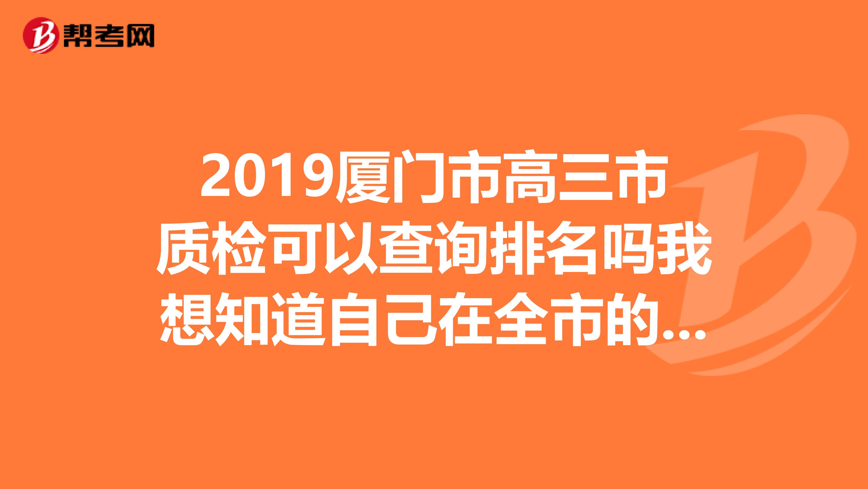 2019厦门市高三市质检可以查询排名吗我想知道自己在全市的位置