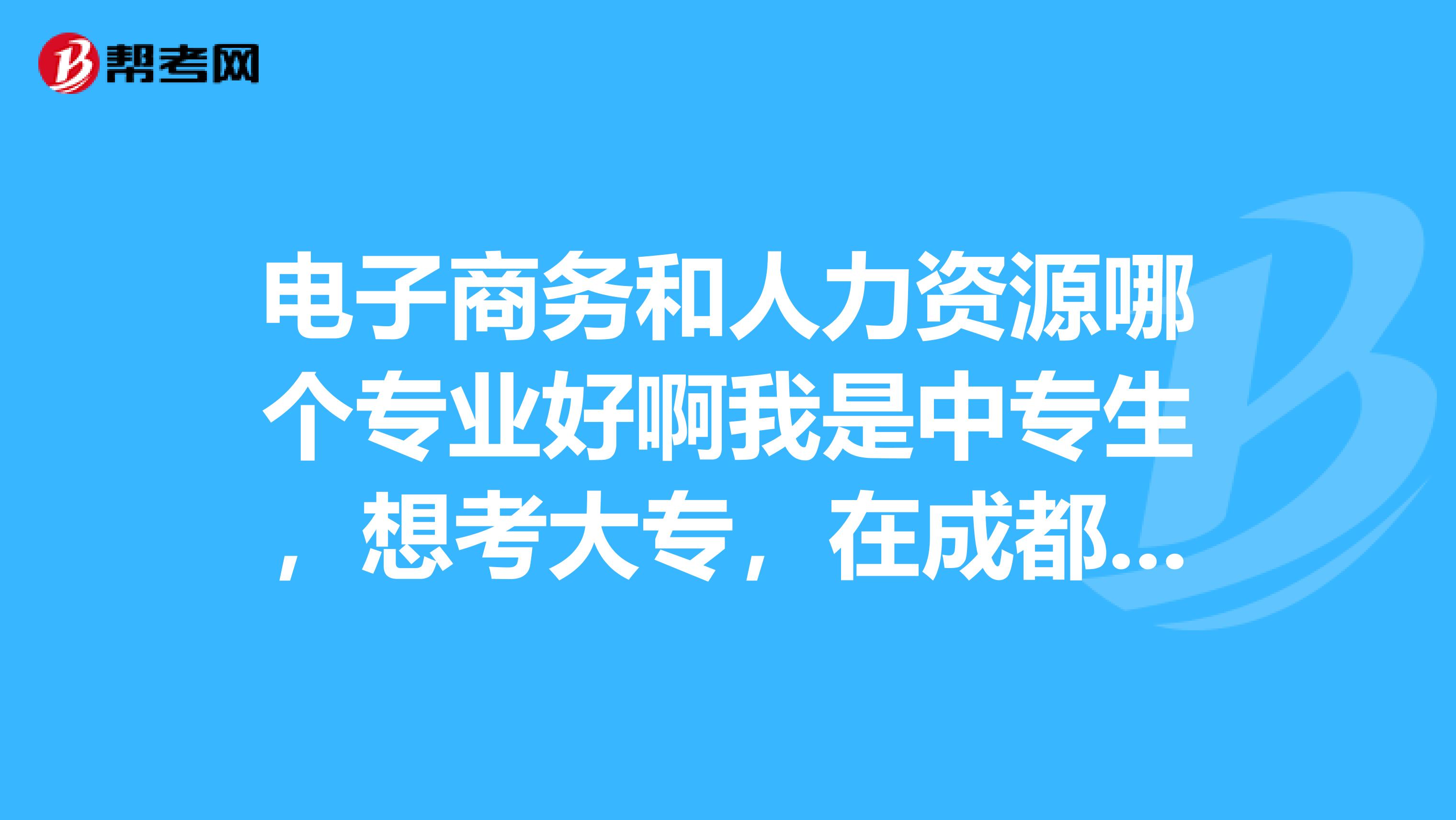 电子商务和人力资源哪个专业好啊我是中专生,想考大专,在成都电子科技大学