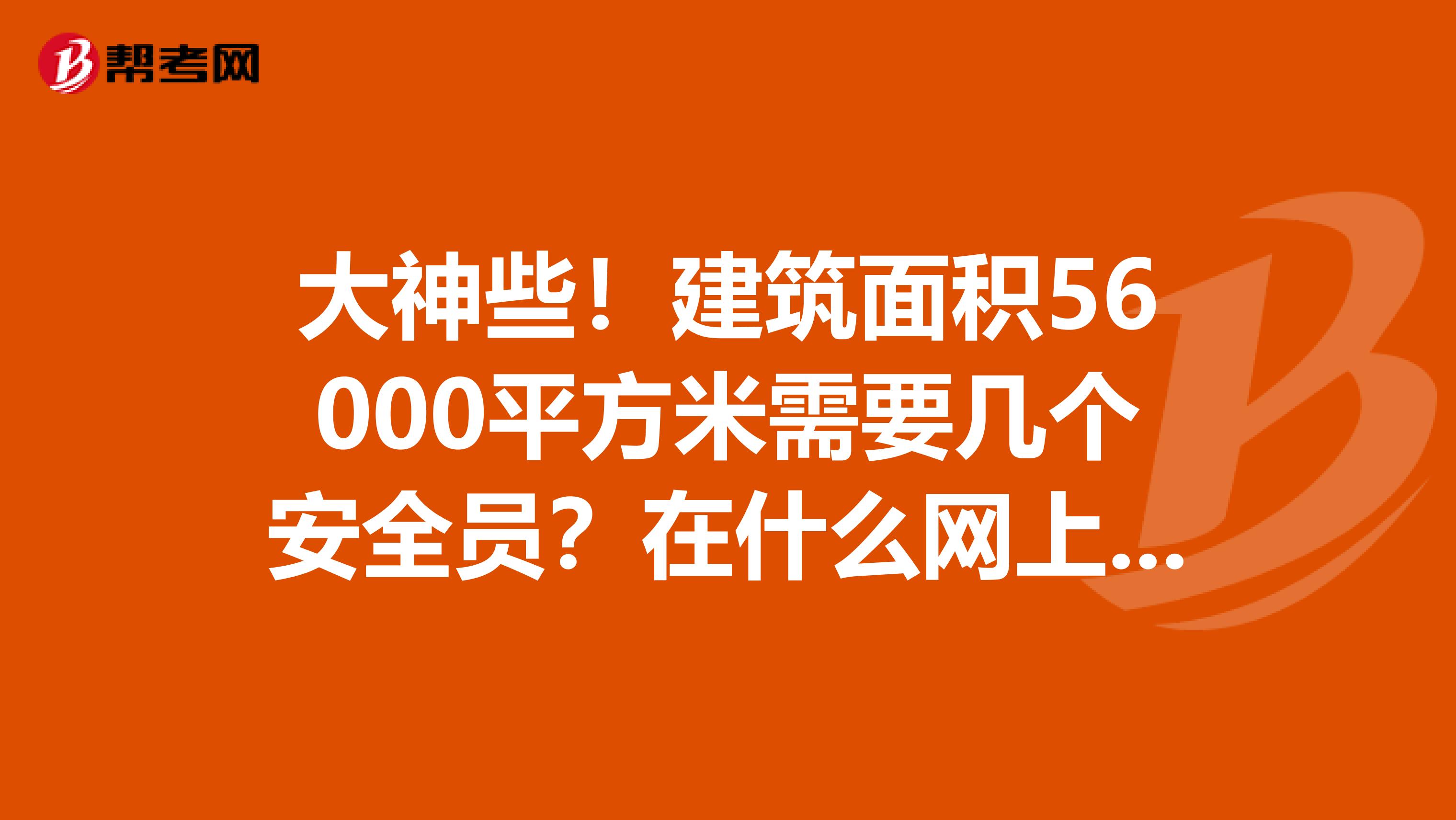 大神些！建筑面积56000平方米需要几个安全员？在什么网上能查到安全员证号