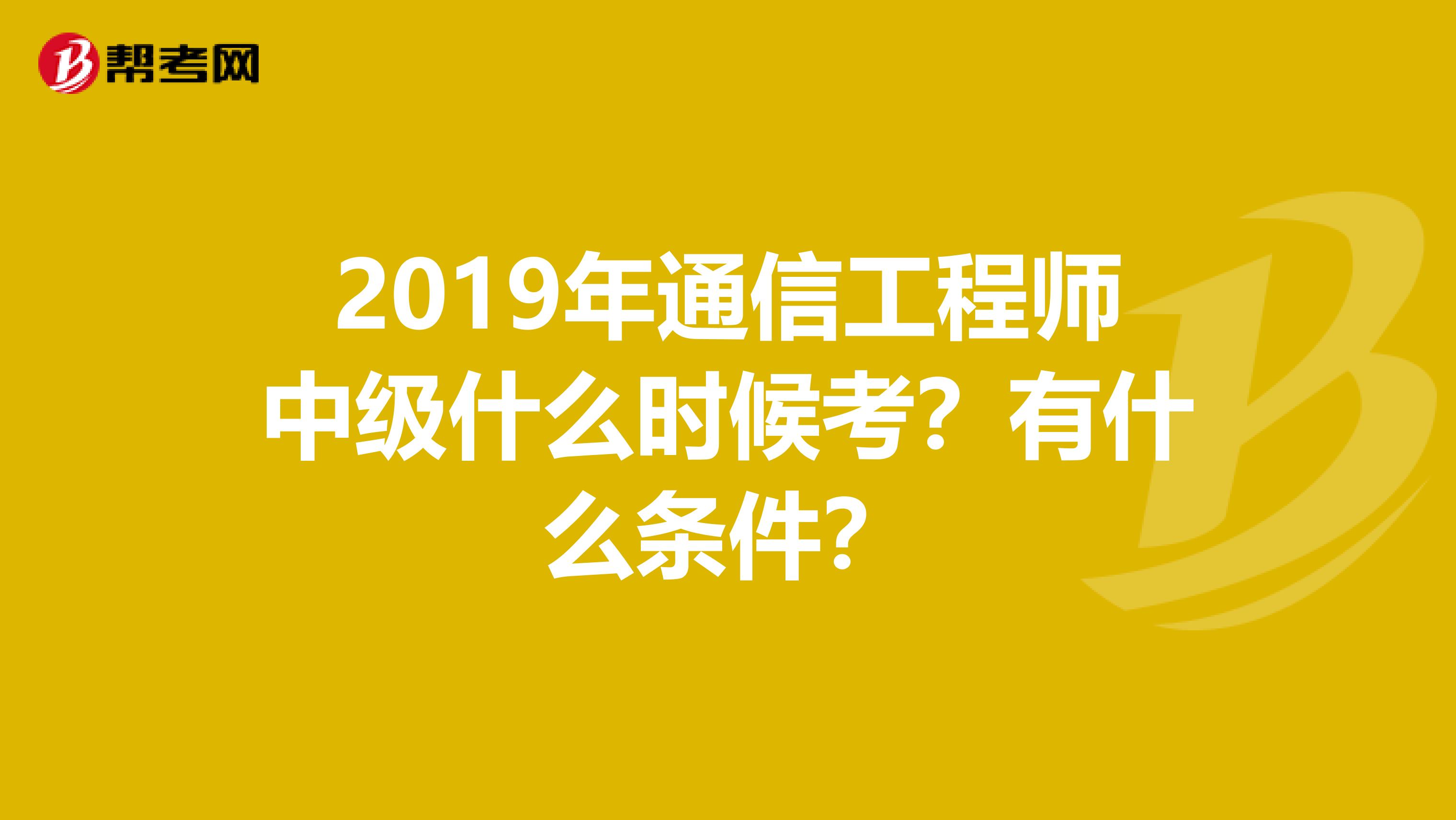 2019年通信工程师中级什么时候考？有什么条件？