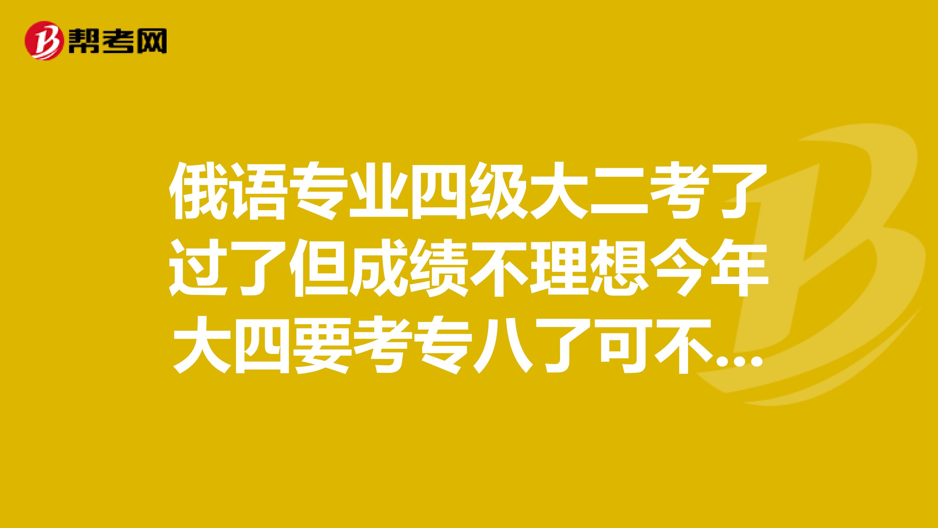 俄语专业四级大二考了过了但成绩不理想今年大四要考专八了可不可以和大二的再考一次可以报上名吗？
