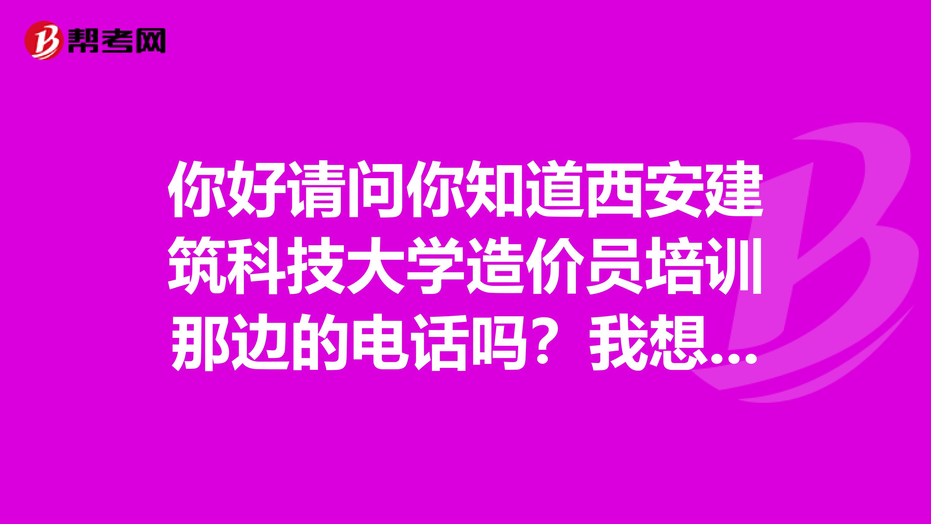 你好请问你知道西安建筑科技大学造价员培训那边的电话吗?我想咨询下?
