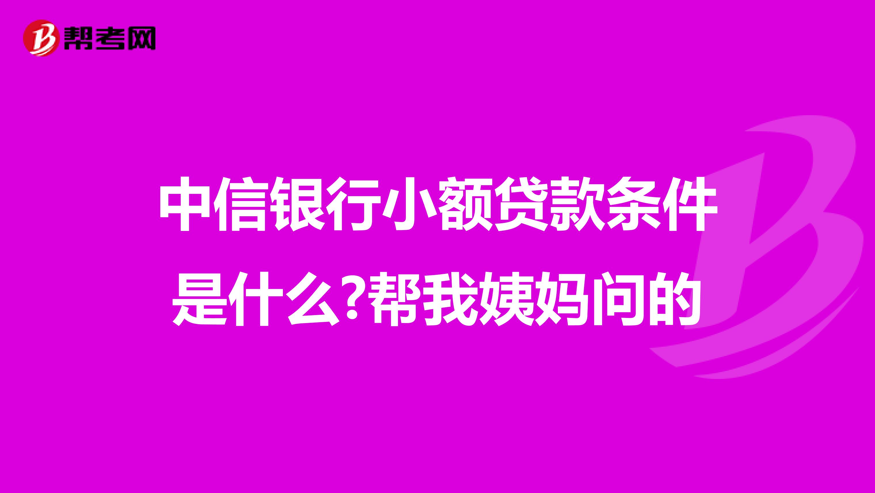 中信银行小额贷款条件是什么?帮我姨妈问的