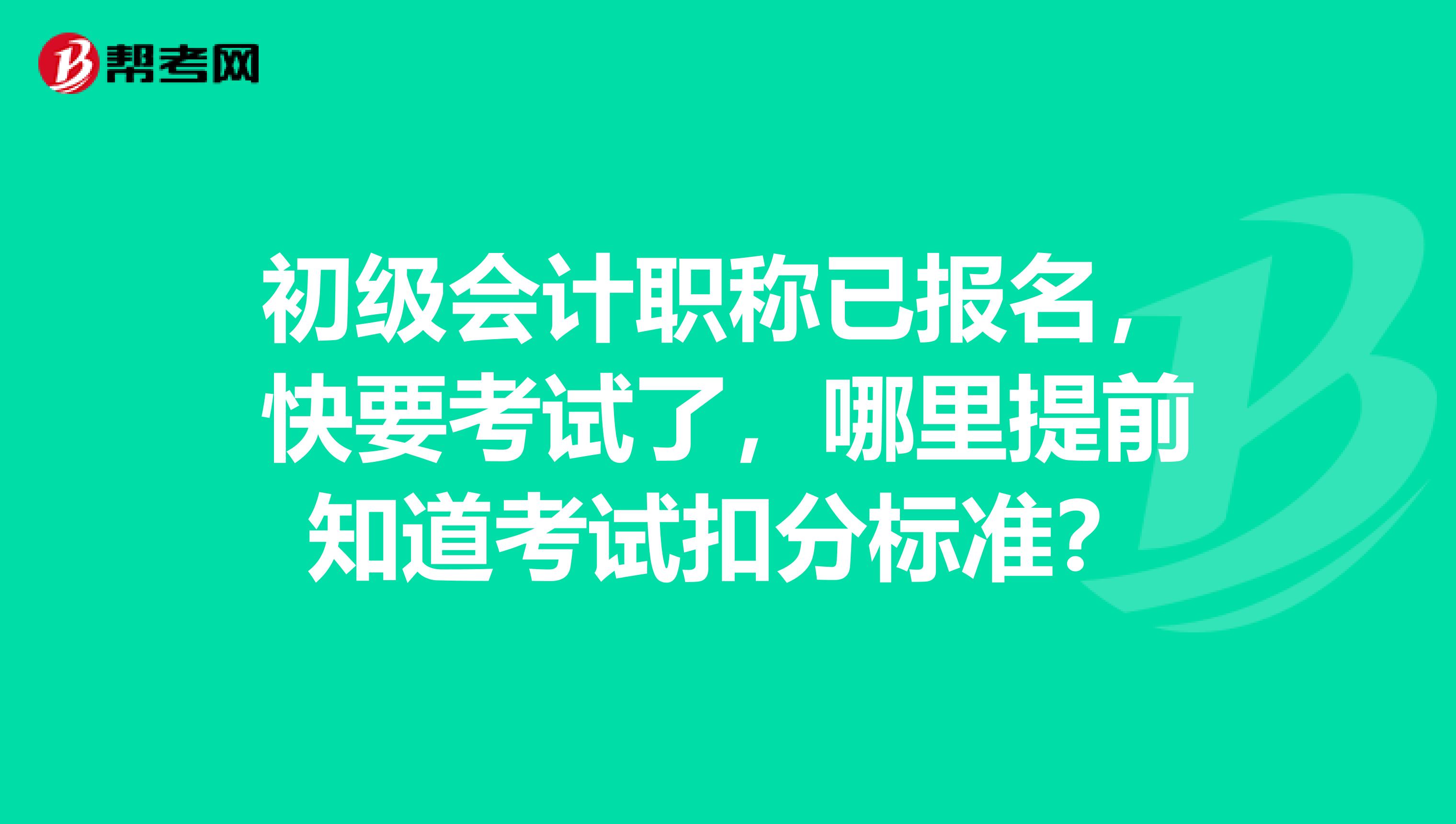 初級會計職稱已報名，快要考試了，哪里提前知道考試扣分標準？
