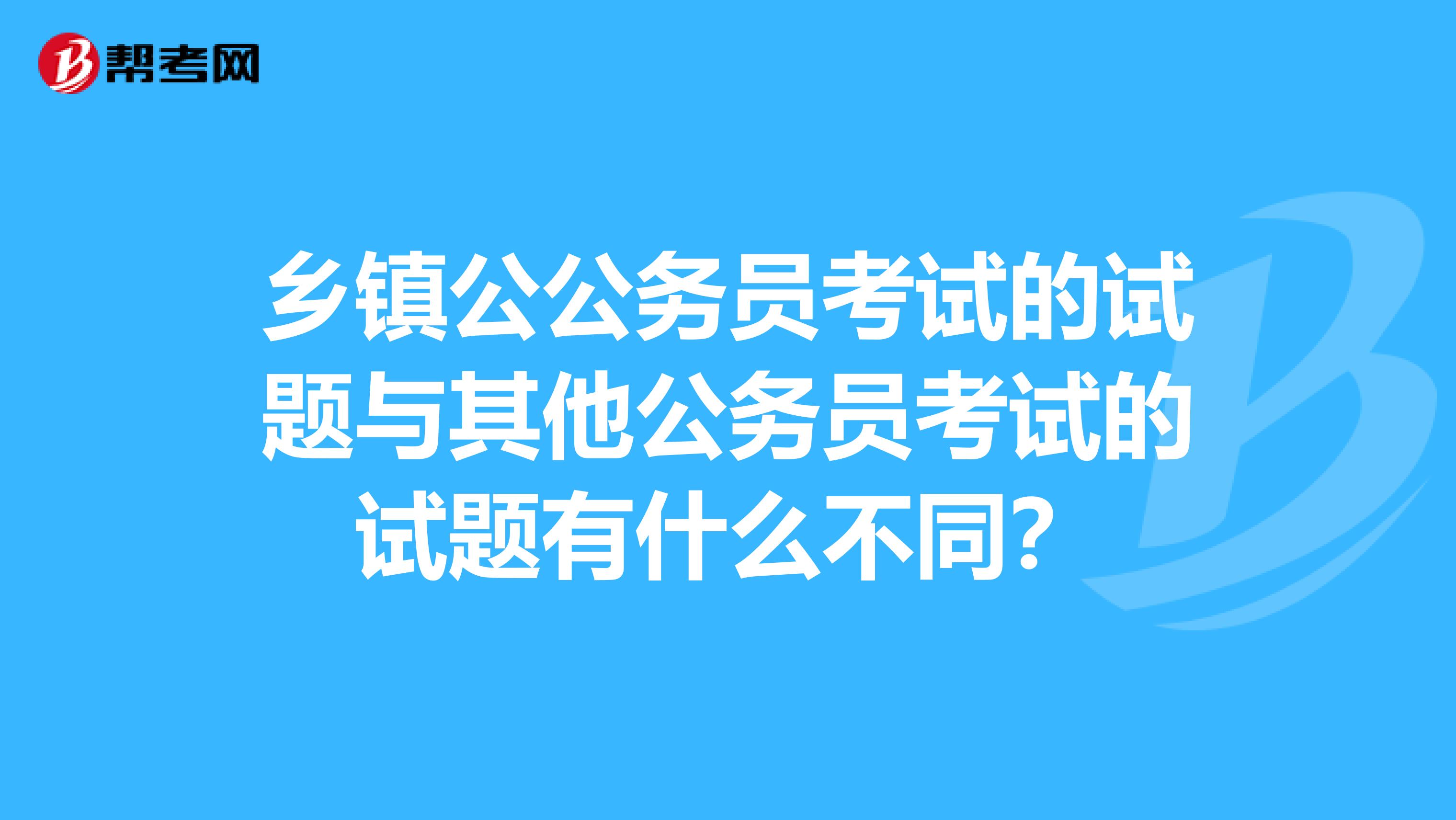 乡镇公公务员考试的试题与其他公务员考试的试题有什么不同？