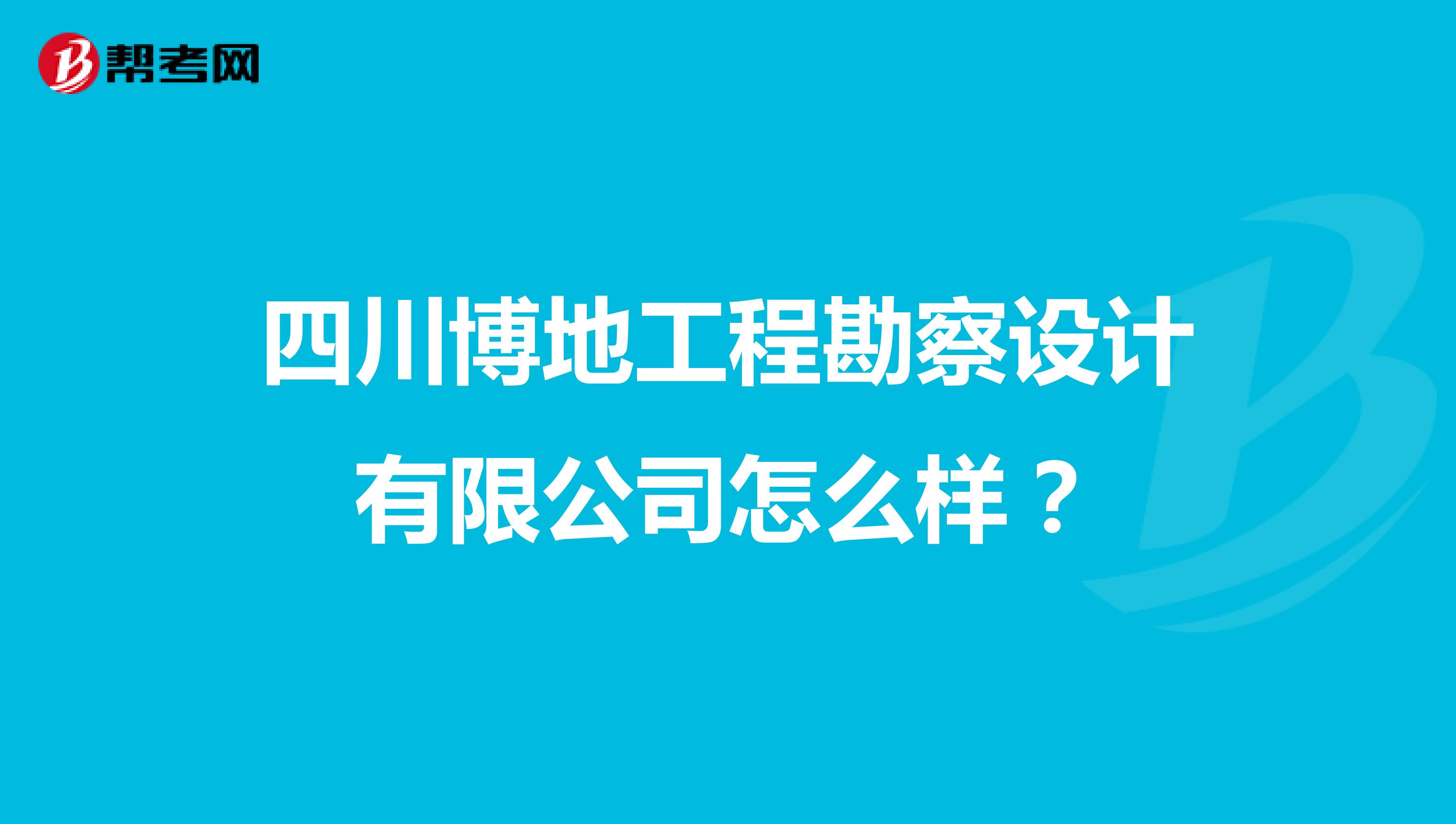 四川博地工程勘察设计有限公司怎么样?