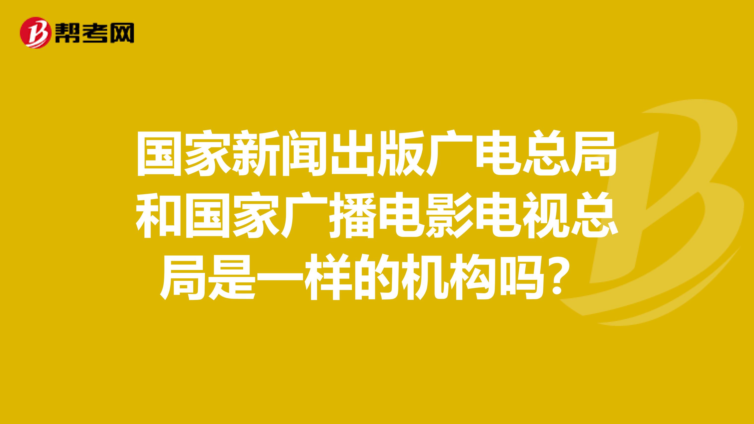 国家新闻出版广电总局和国家广播电影电视总局是一样的机构吗?