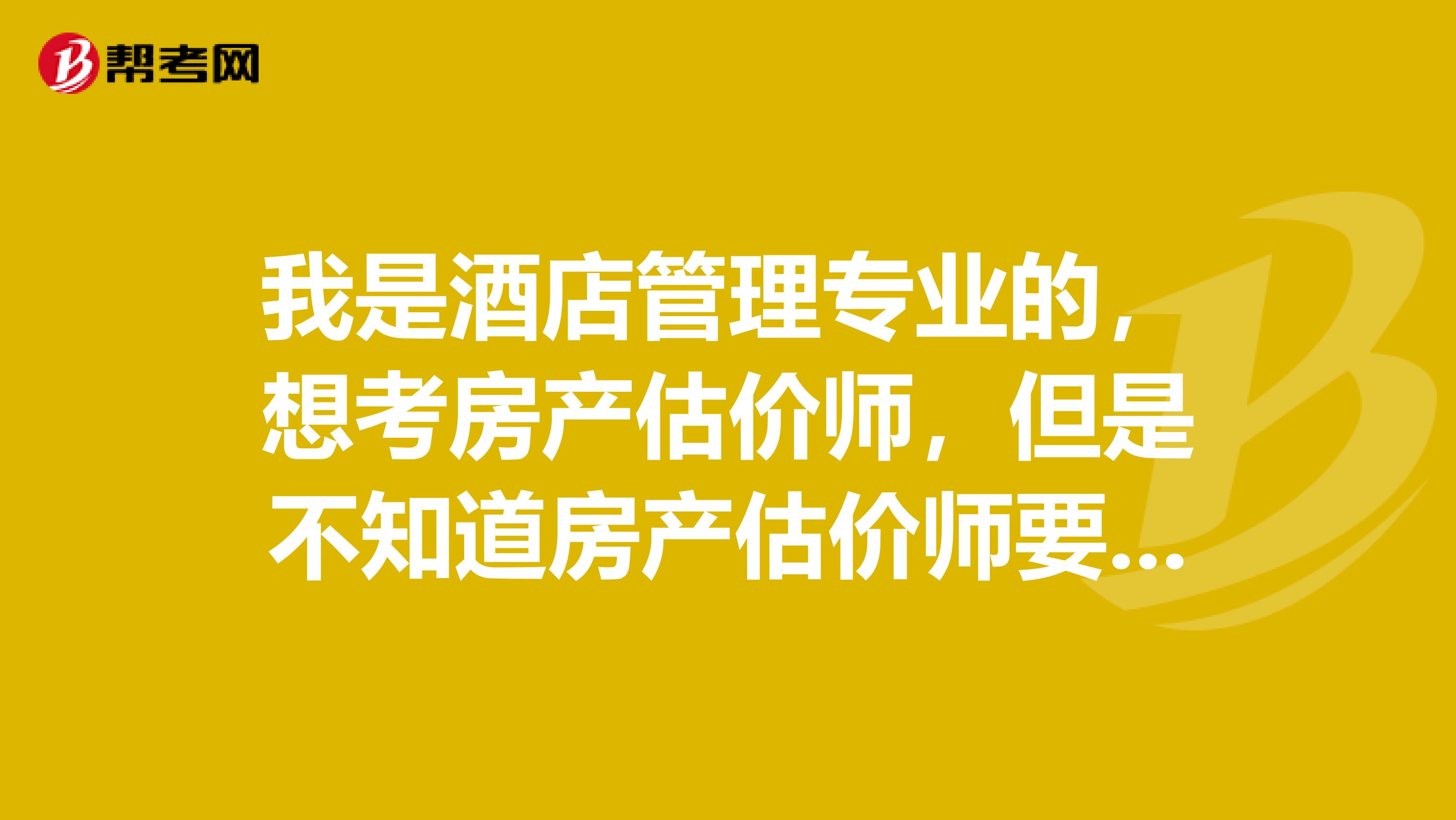 我是酒店管理专业的,想考房产估价师,但是不知道房产估价师要做些什么