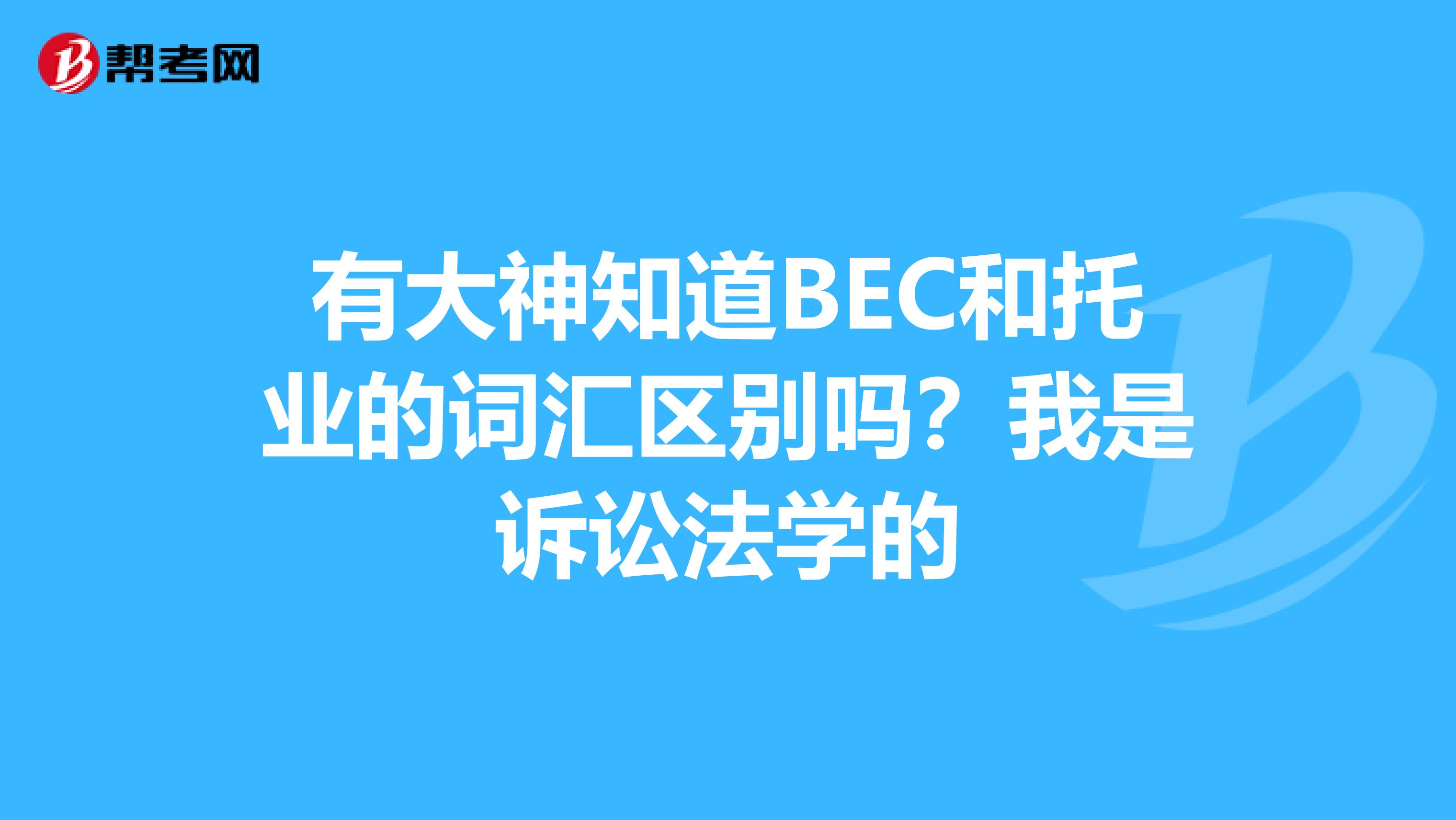 有大神知道BEC和托业的词汇区别吗?我是诉讼法学的