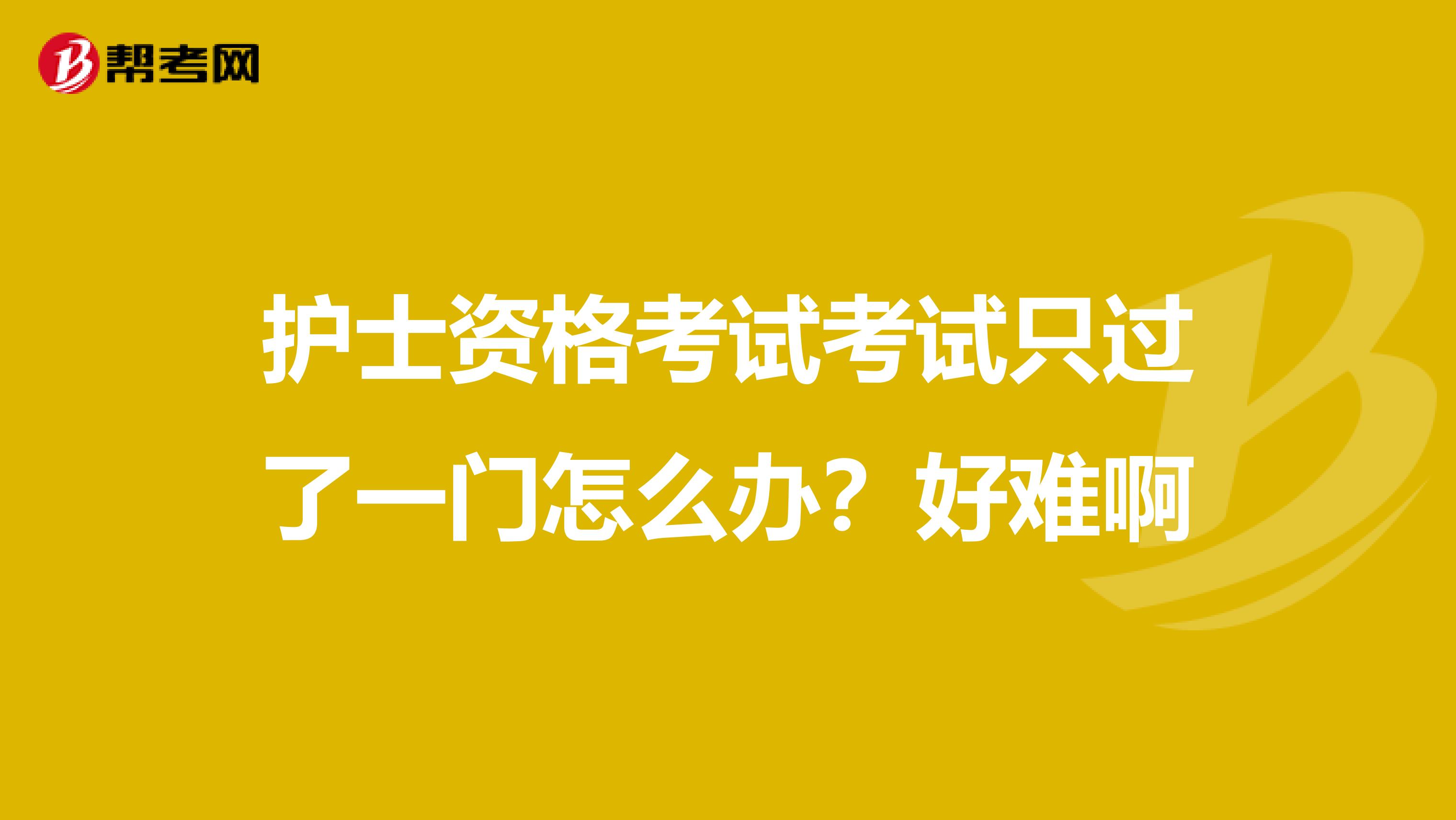 护士资格考试考试只过了一门怎么办?好难啊
