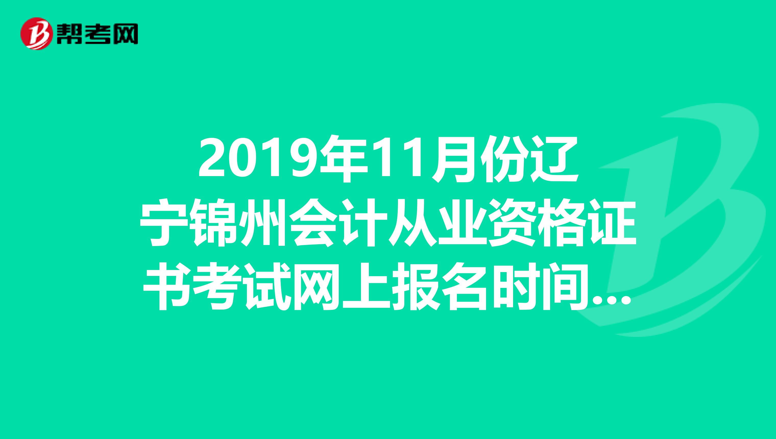 2019年11月份辽宁锦州会计从业资格证书考试网上报名时间,网址,谢谢