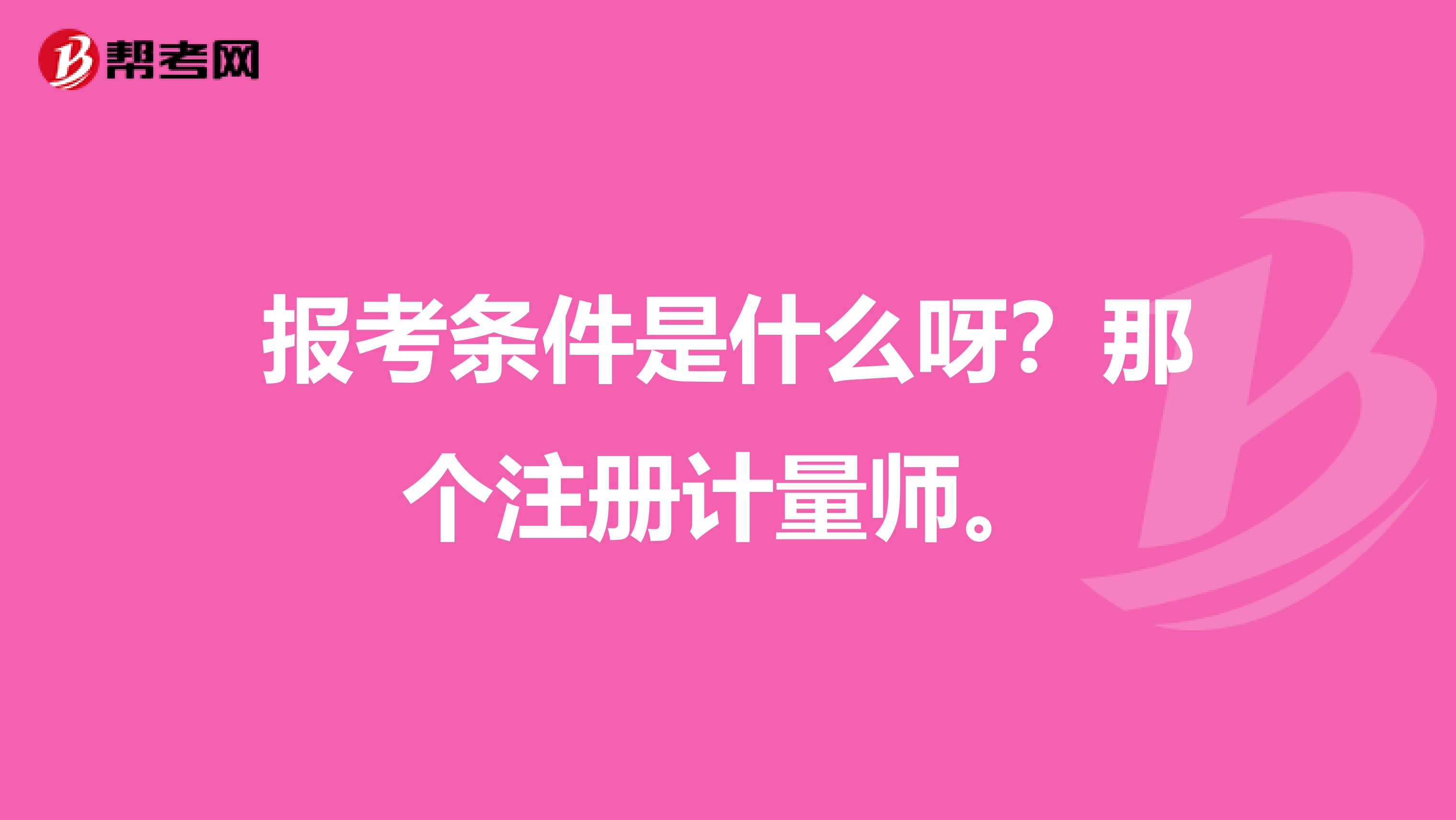 報考條件是什么呀？那個注冊計量師。