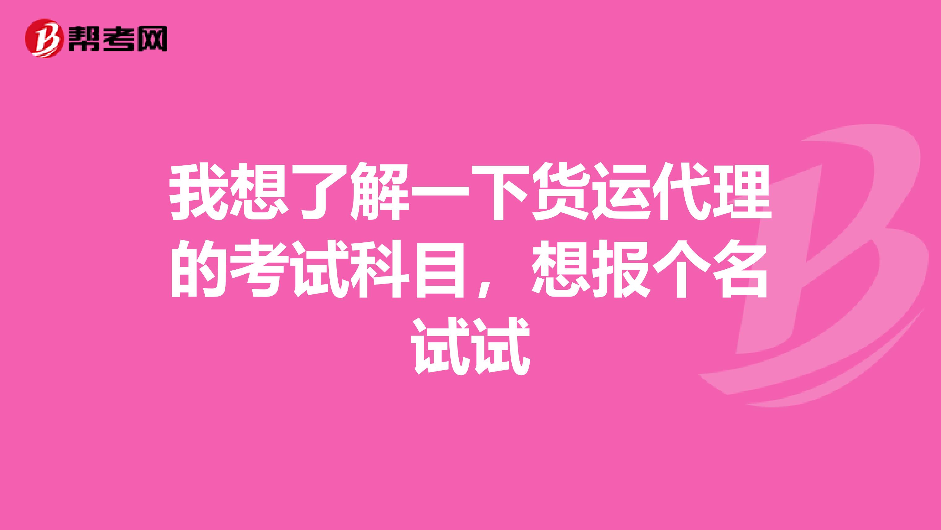 我想了解一下货运代理的考试科目，想报个名试试