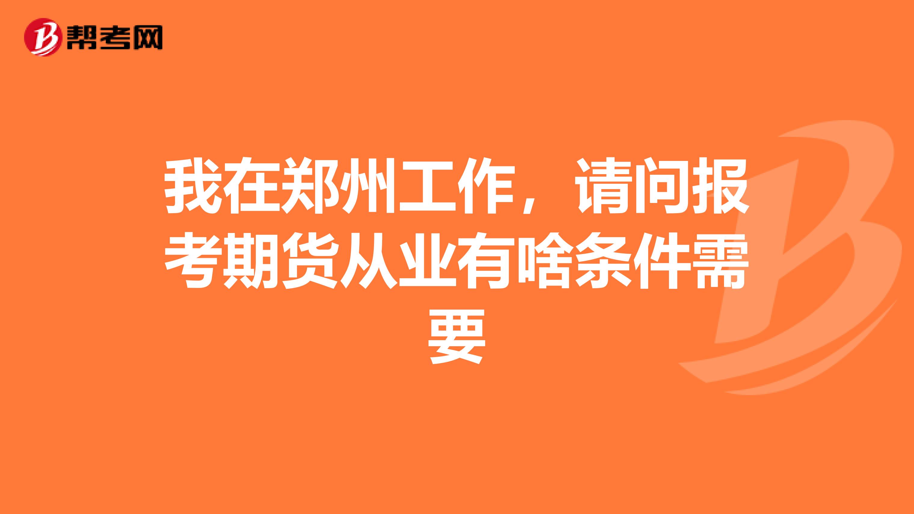 我在鄭州工作，請(qǐng)問(wèn)報(bào)考期貨從業(yè)有啥條件需要