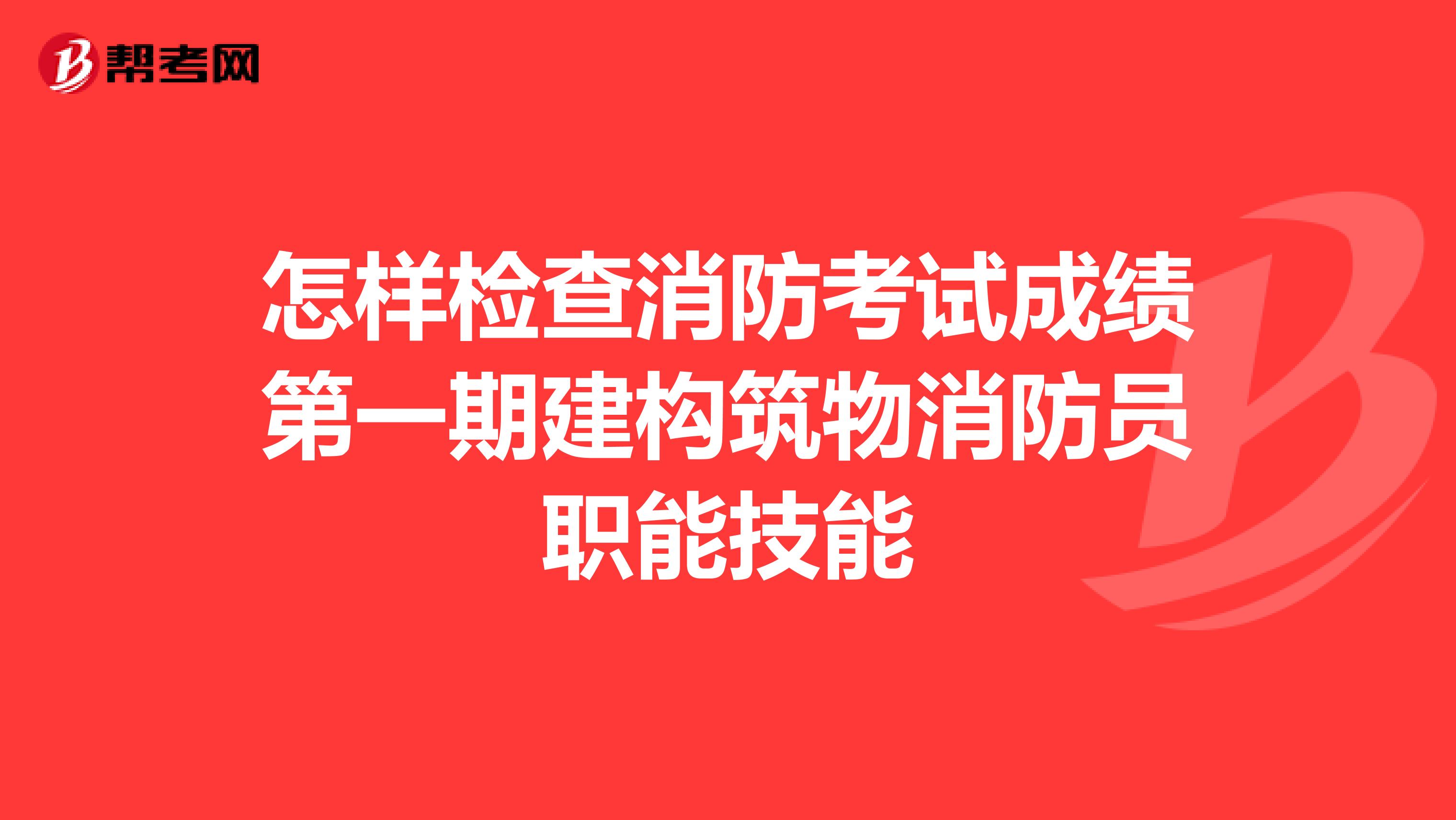 怎样检查消防考试成绩第一期建构筑物消防员职能技能