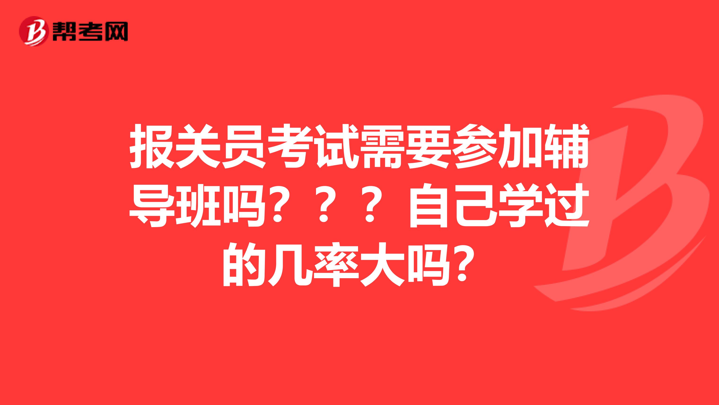 报关员考试需要参加辅导班吗？？？自己学过的几率大吗？