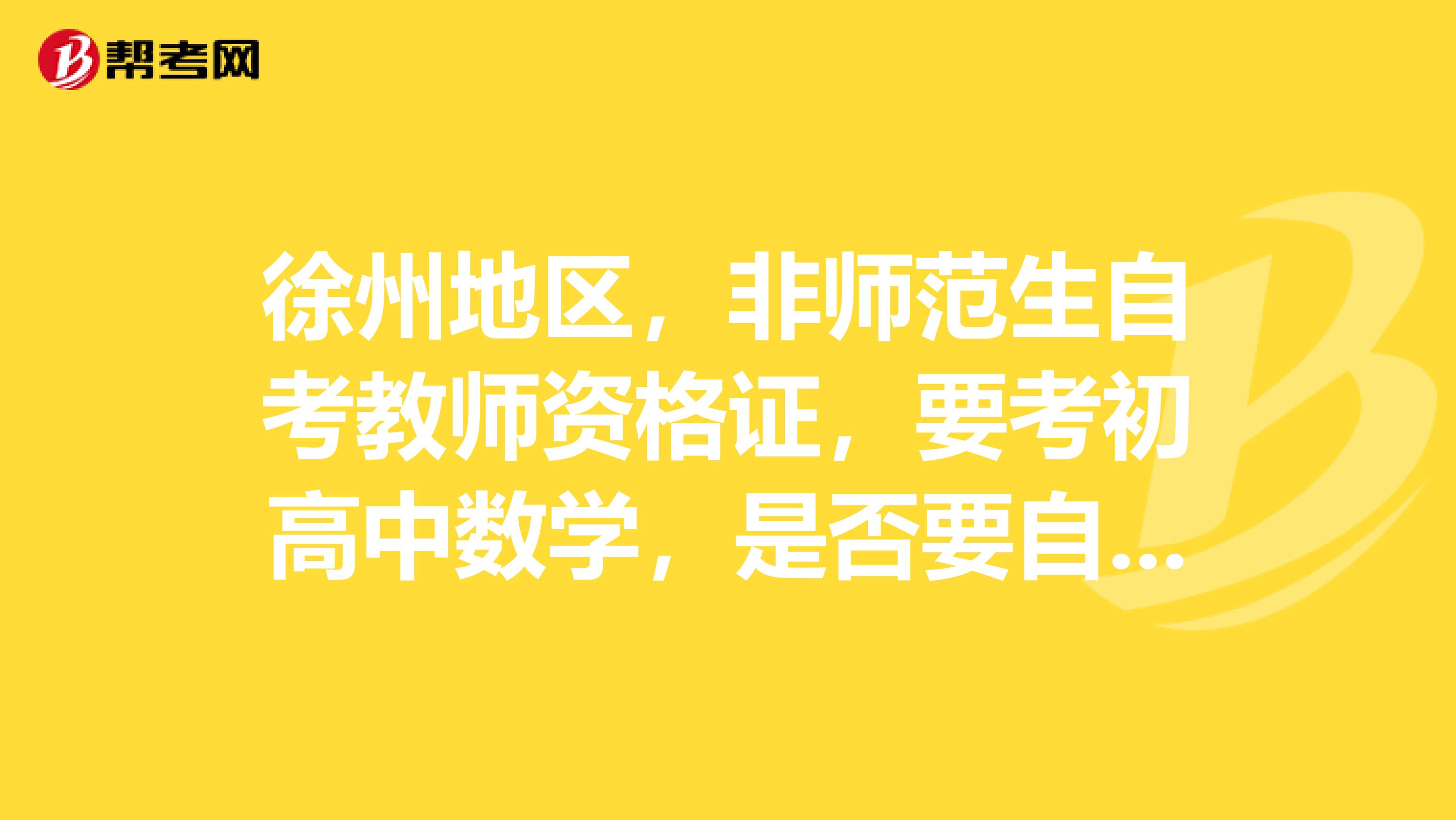 徐州地区，非师范生自考教师资格证，要考初高中数学，是否要自考线性代数高数或者概率与统计中的两门