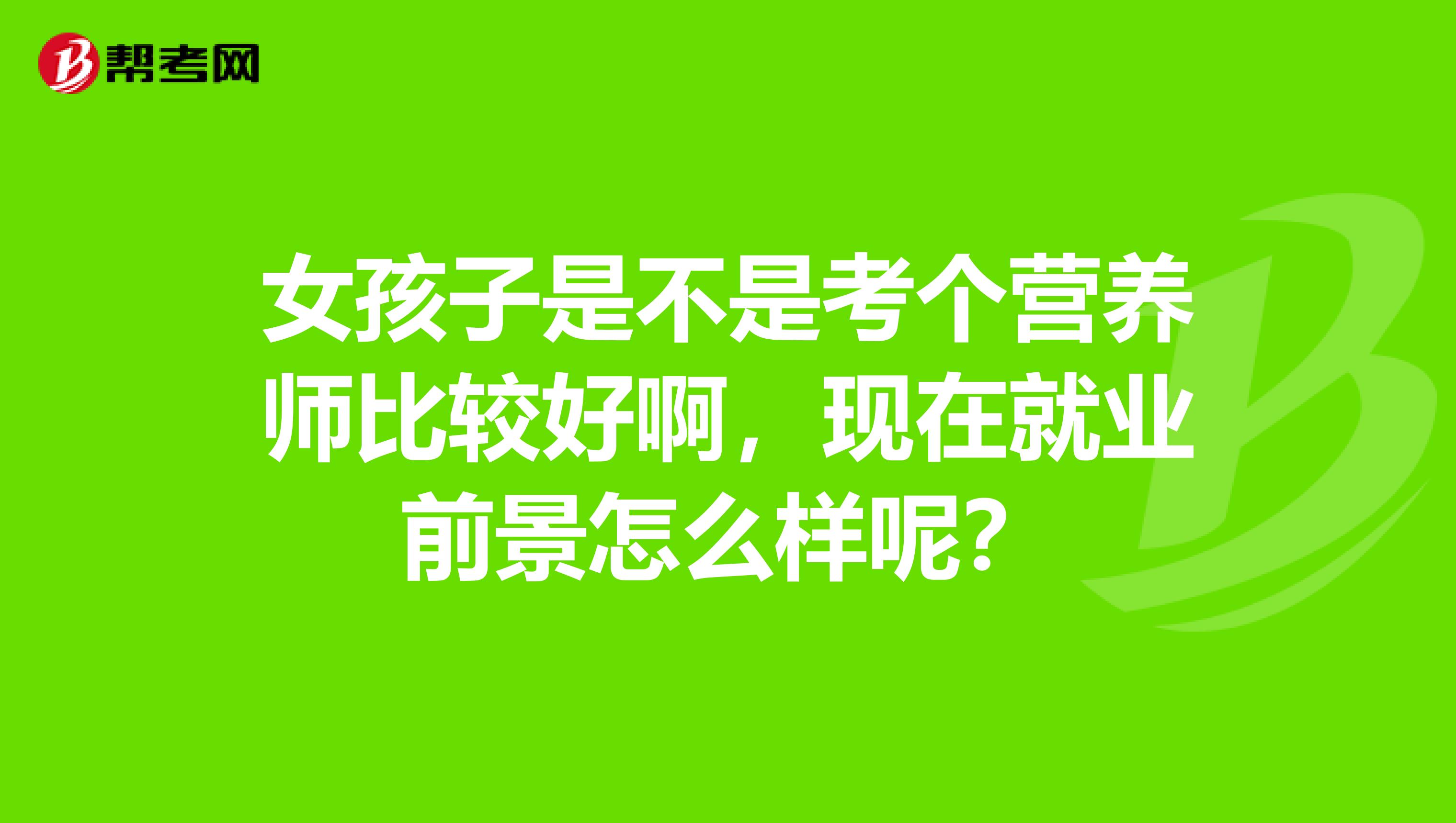 女孩子是不是考个营养师比较好啊,现在就业前景怎么样呢?