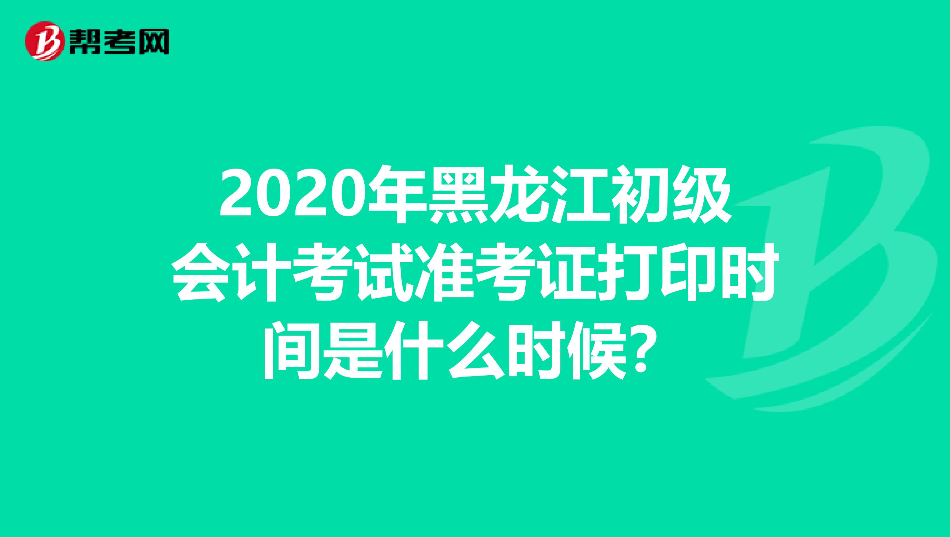 2020年黑龙江初级会计考试准考证打印时间是什么时候？