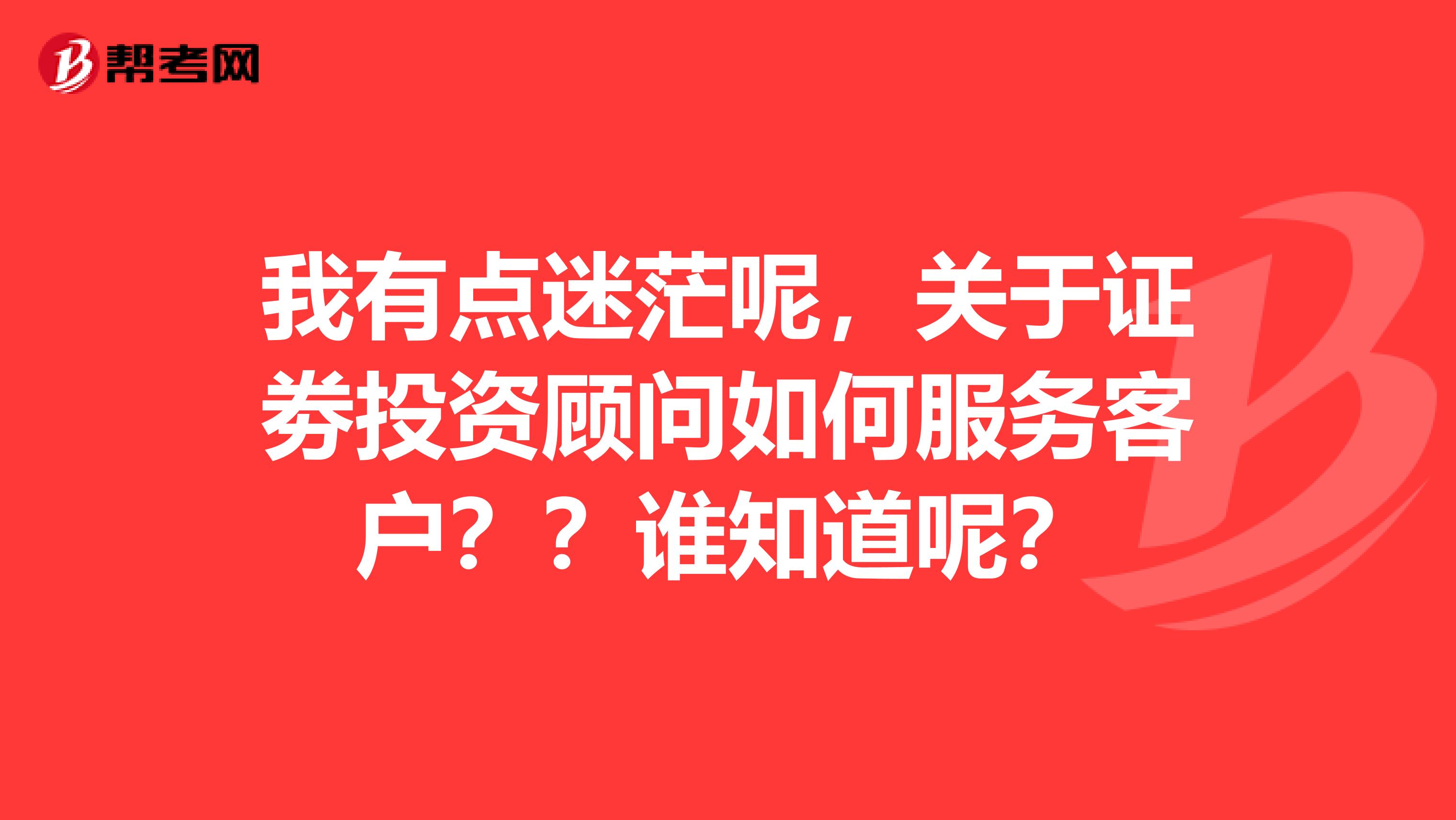 我有点迷茫呢，关于证劵投资顾问如何服务客户？？谁知道呢？