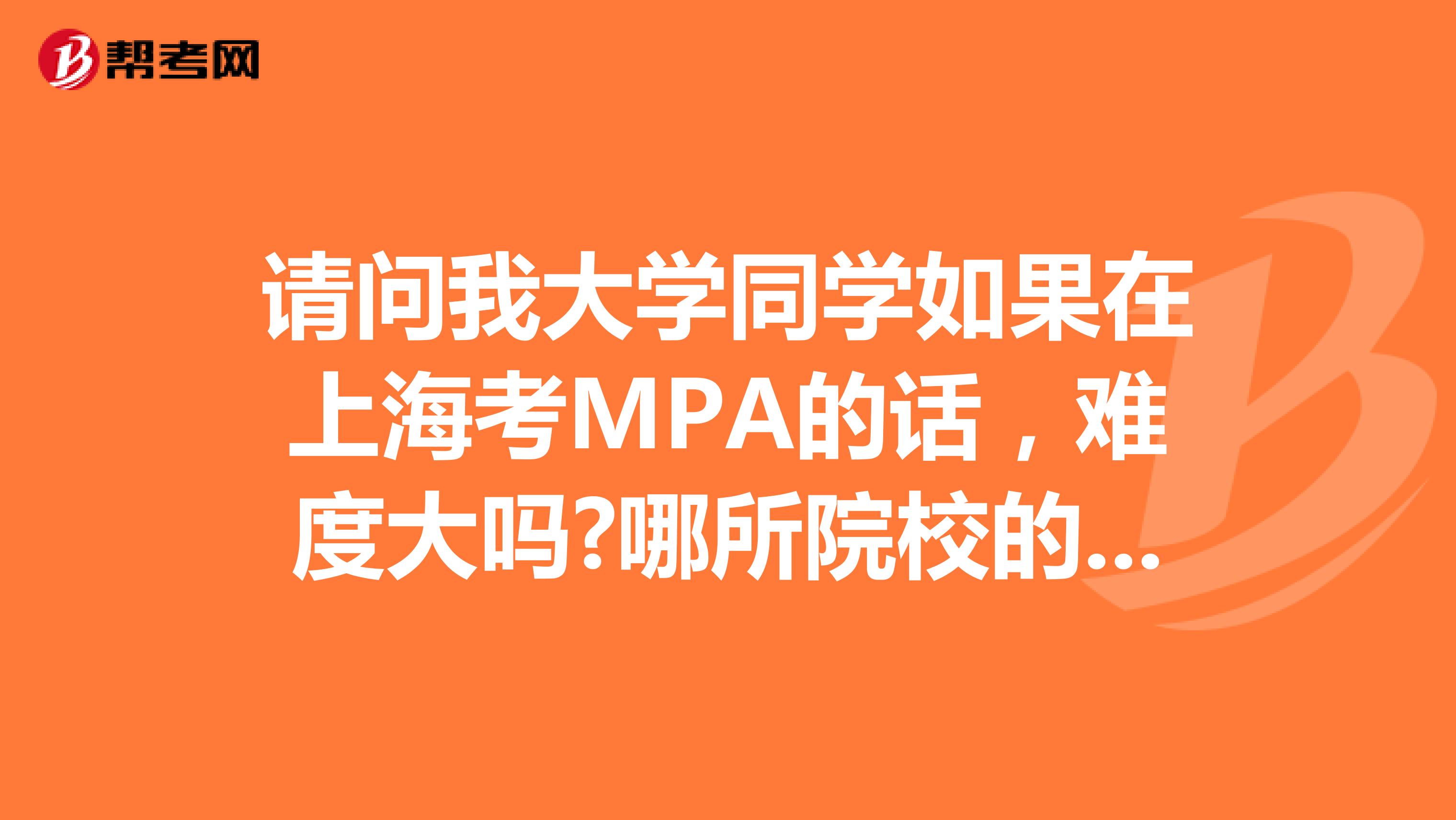 请问我大学同学如果在上海考MPA的话，难度大吗?哪所院校的MPA比较好?