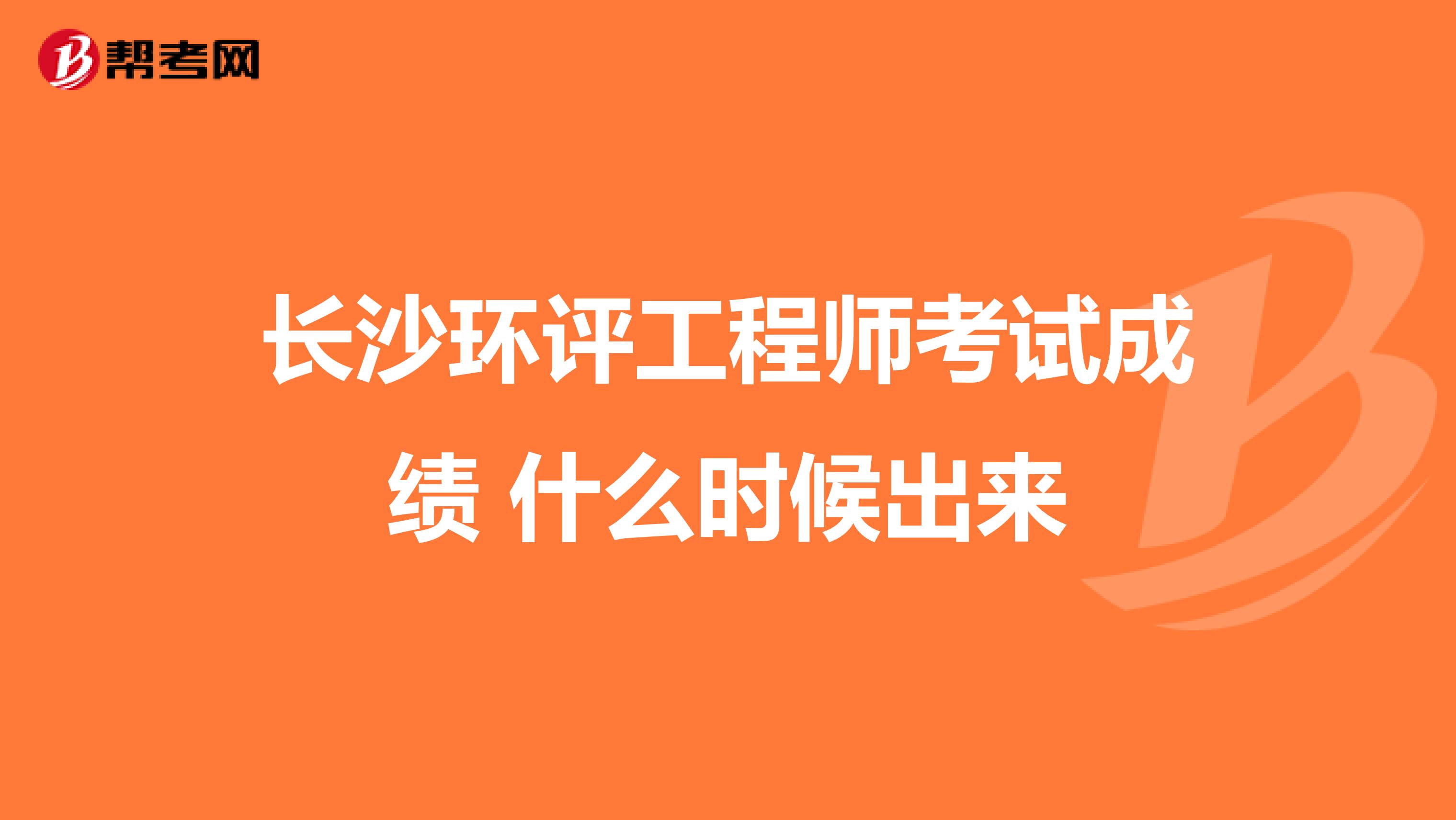 长沙环评工程师考试成绩 什么时候出来