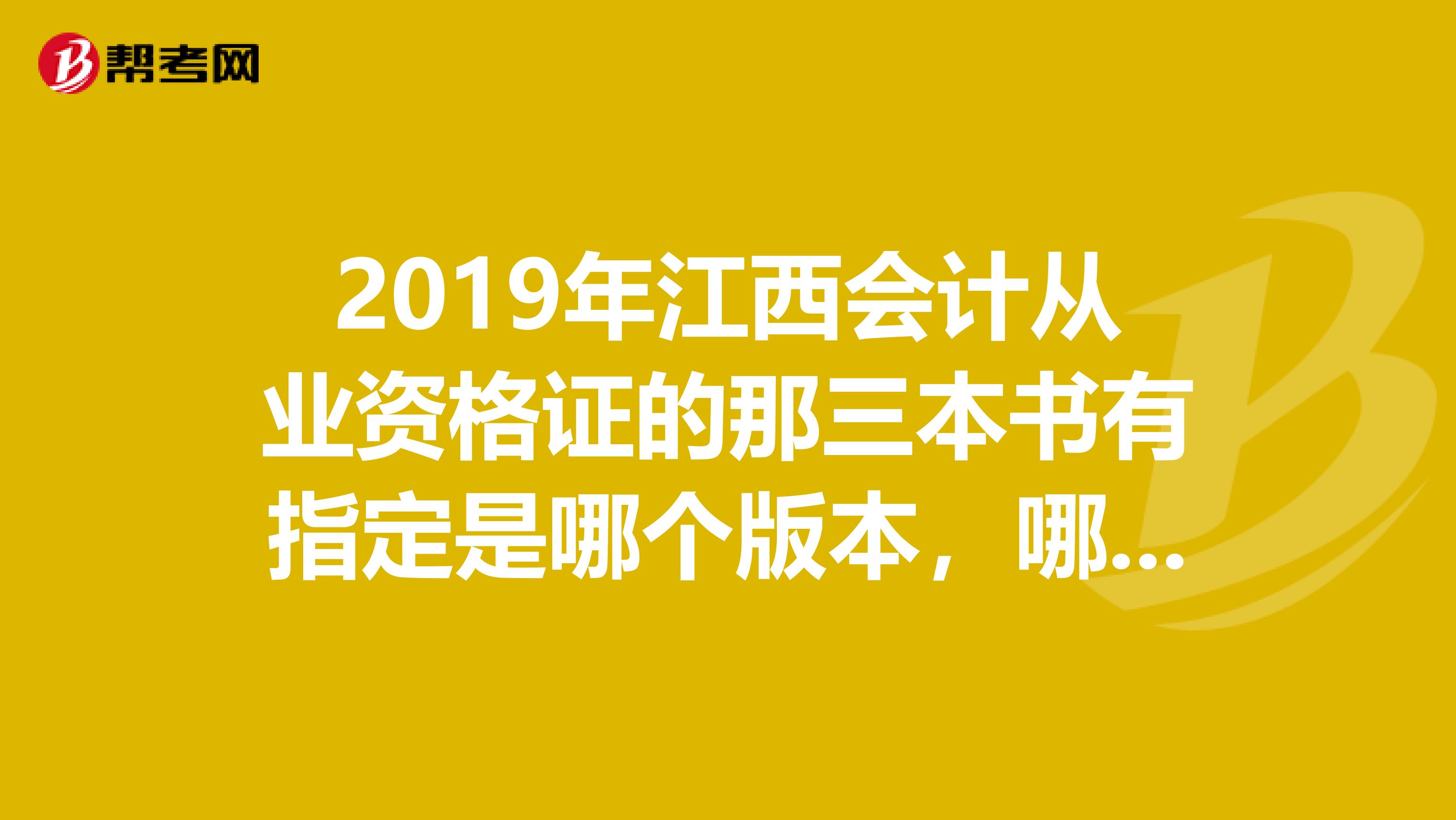 2019年江西会计从业资格证的那三本书有指定是哪个版本,哪个出版社吗
