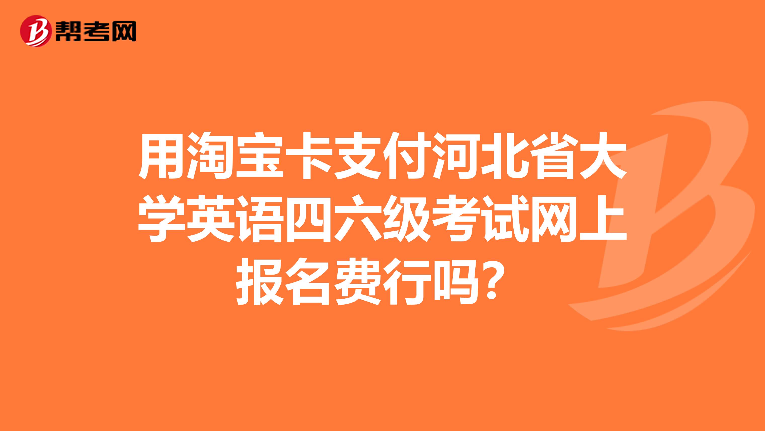 用淘宝卡支付河北省大学英语四六级考试网上报名费行吗?