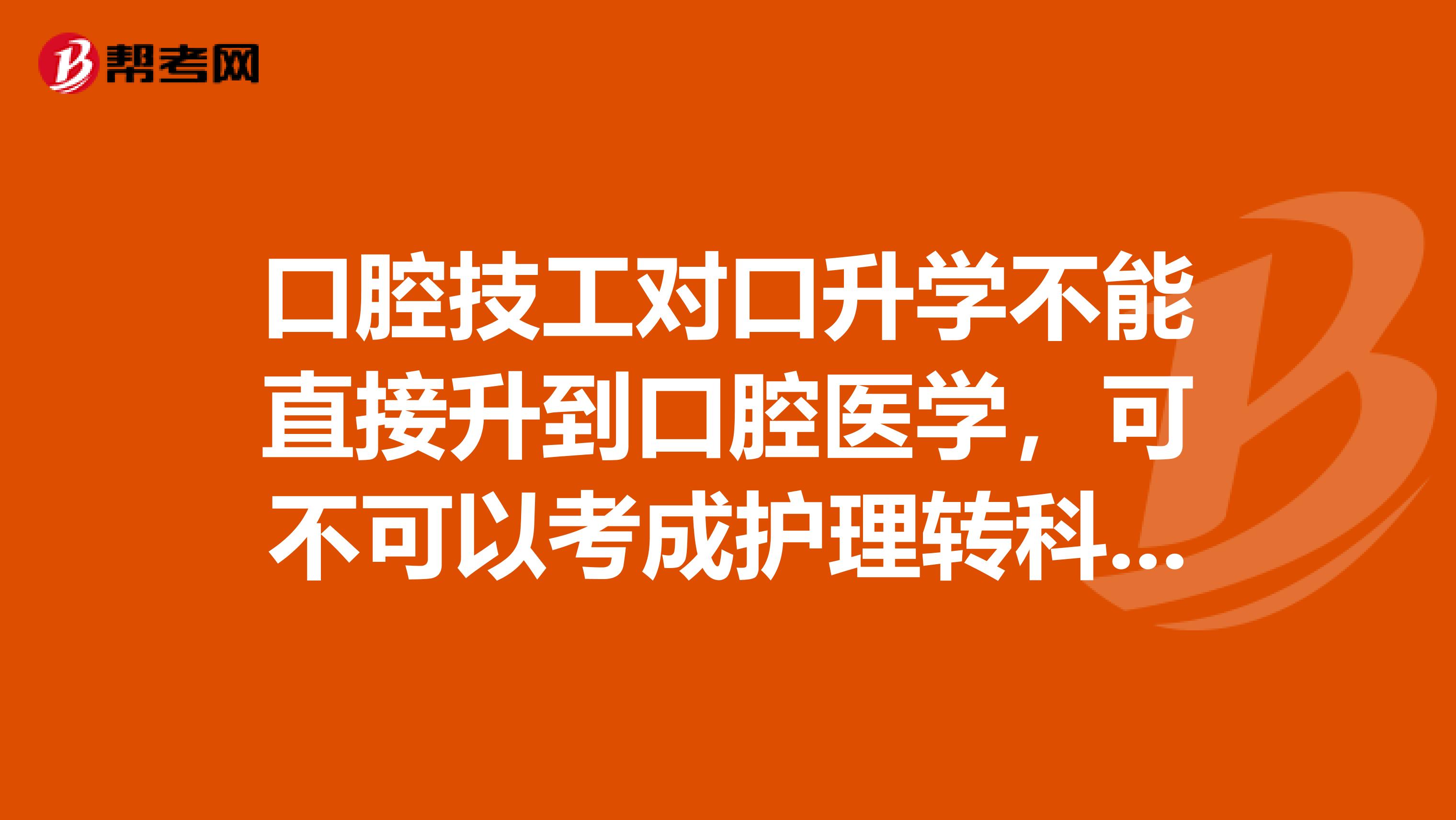 口腔技工对口升学不能直接升到口腔医学,可不可以考成护理转科转到口腔医学?有什么学校能报考口腔医学的