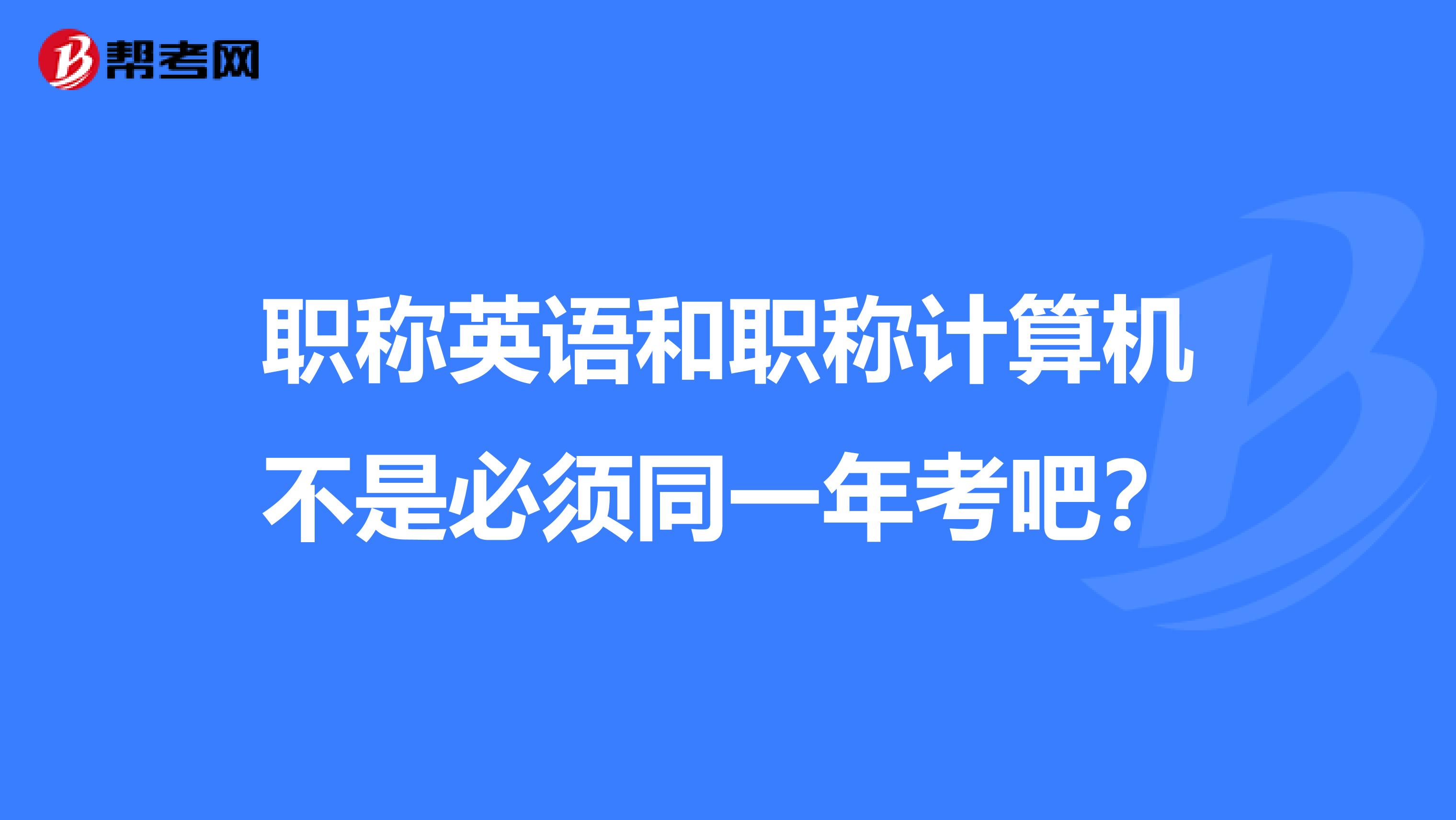 职称英语和职称计算机不是必须同一年考吧?