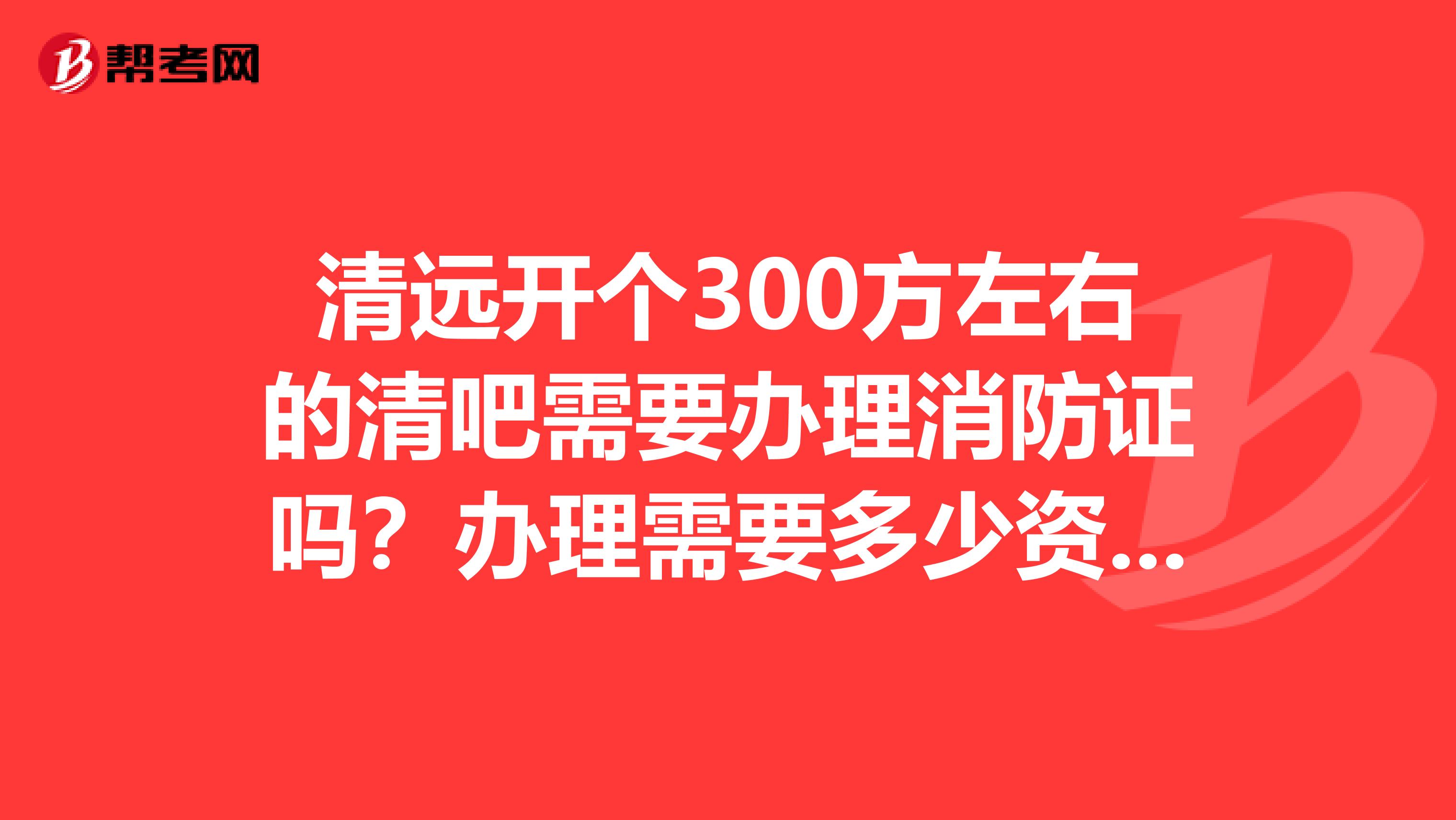 清远开个300方左右的清吧需要办理消防证吗?办理需要多少资金?