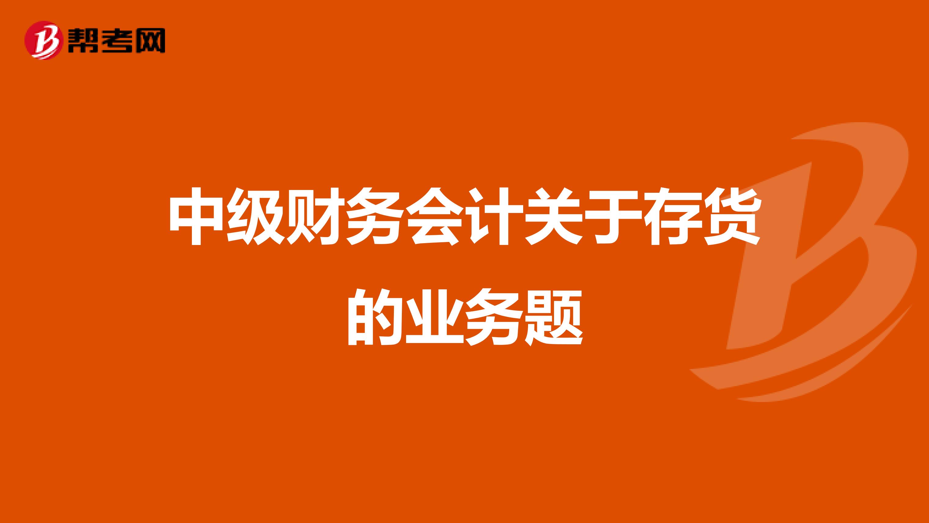 中级财务会计关于存货的业务题