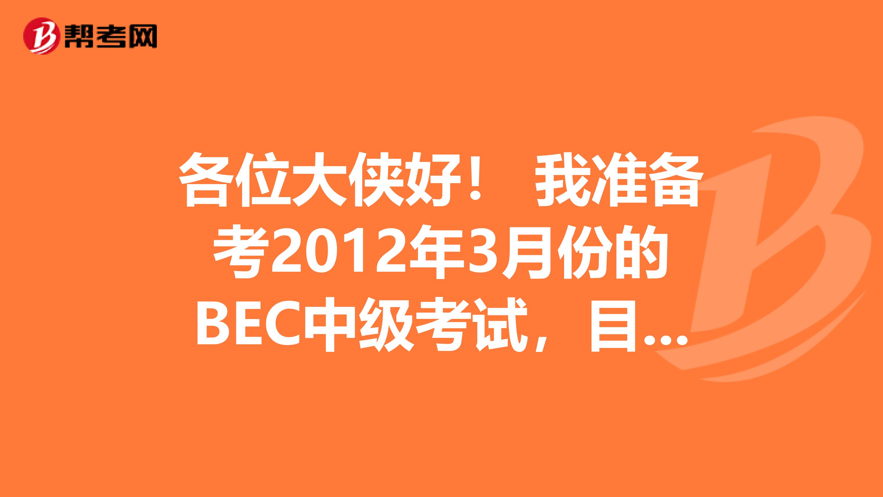 各位大侠好！ 我准备考2012年3月份的BEC中级考试，目前水平不到大学四级，打算每天至少花10小时看书，