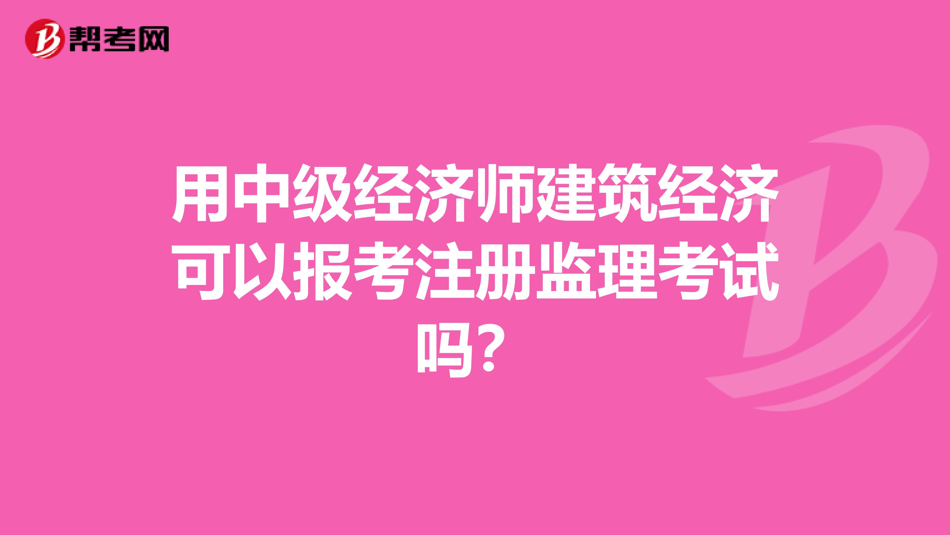 用中級經濟師建筑經濟可以報考注冊監理考試嗎？