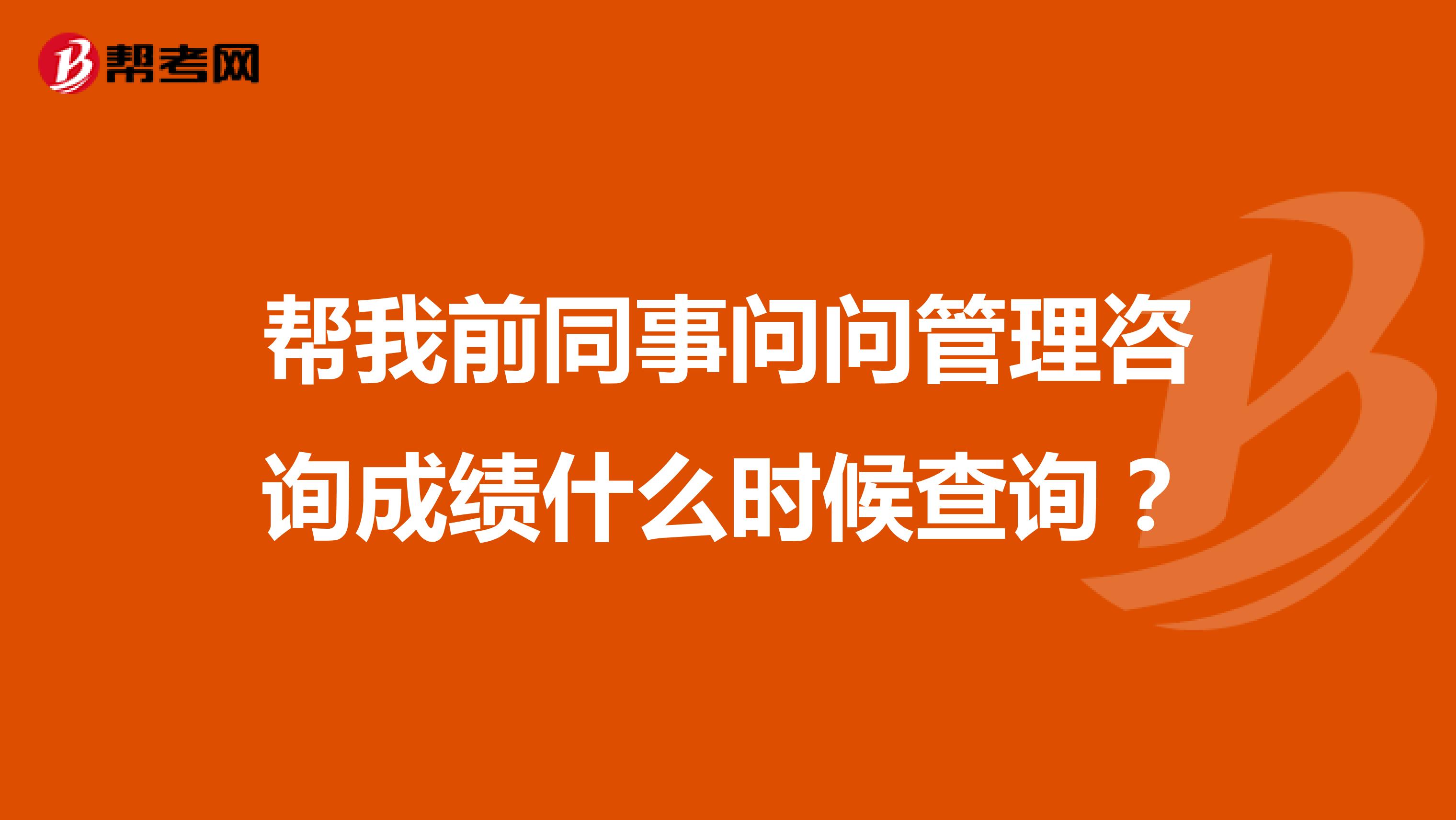 帮我前同事问问管理咨询成绩什么时候查询？