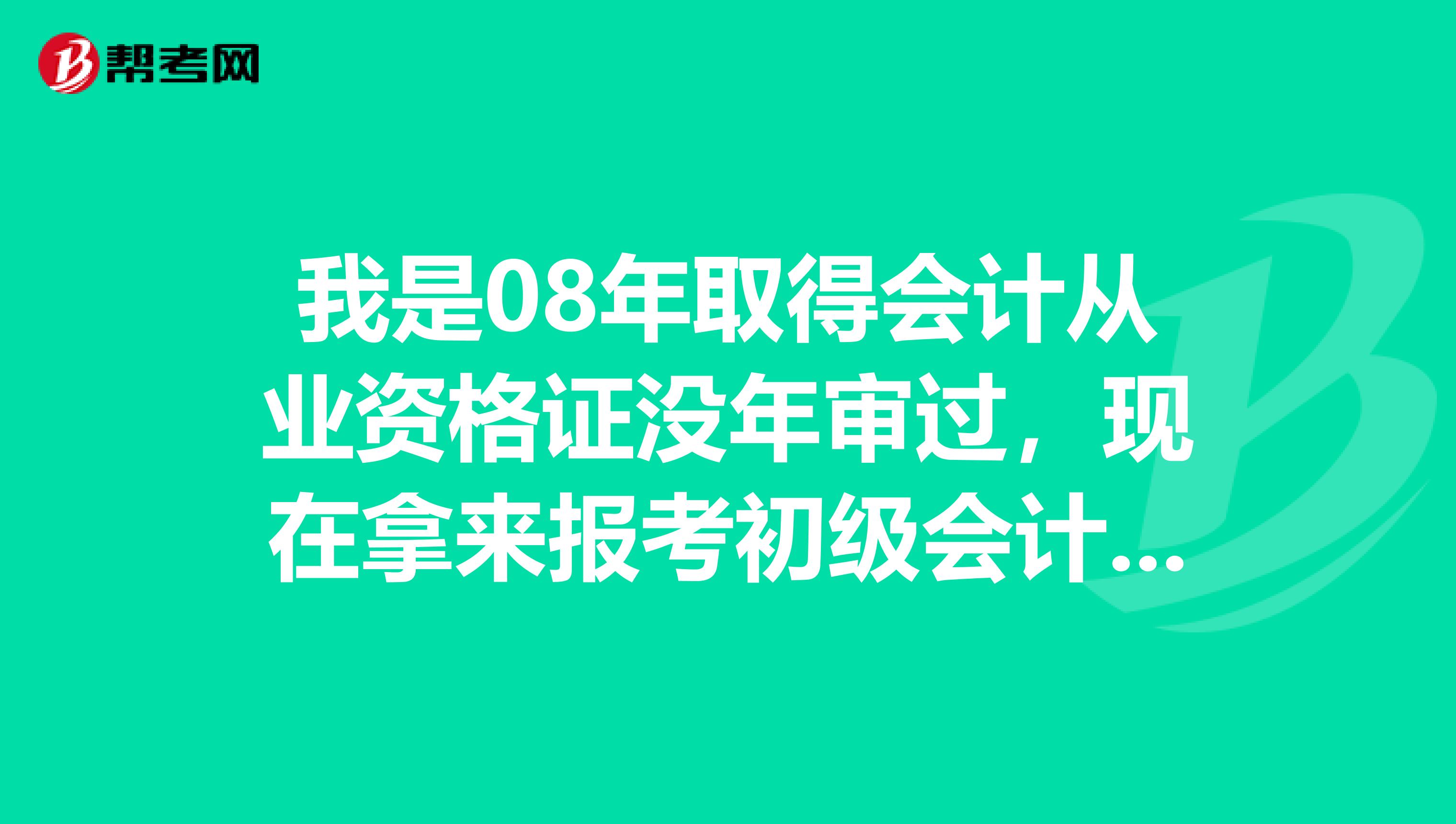 我是08年取得会计从业资格证没年审过，现在拿来报考初级会计职称还有效吗？