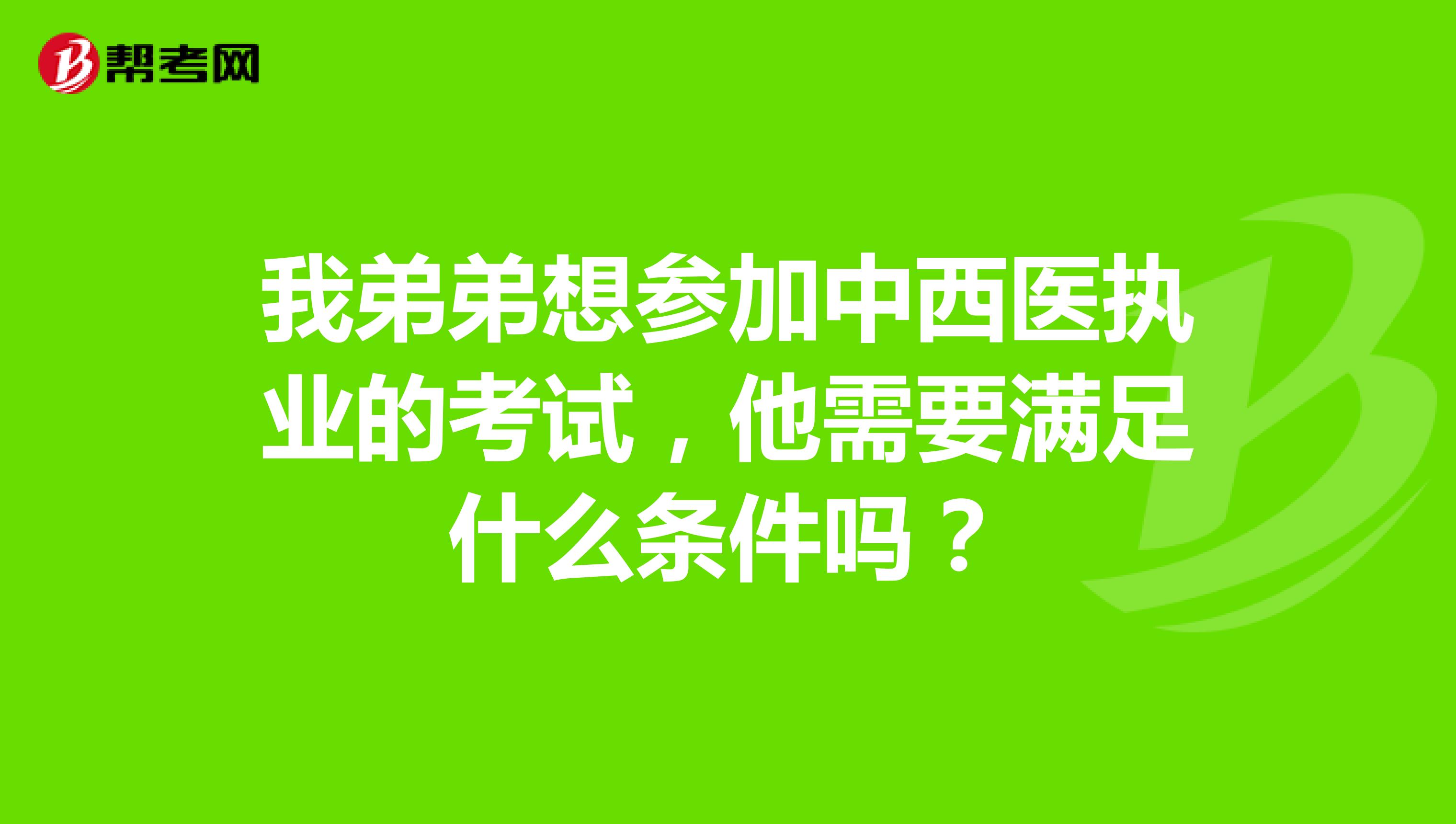 我弟弟想參加中西醫執業的考試，他需要滿足什么條件嗎？