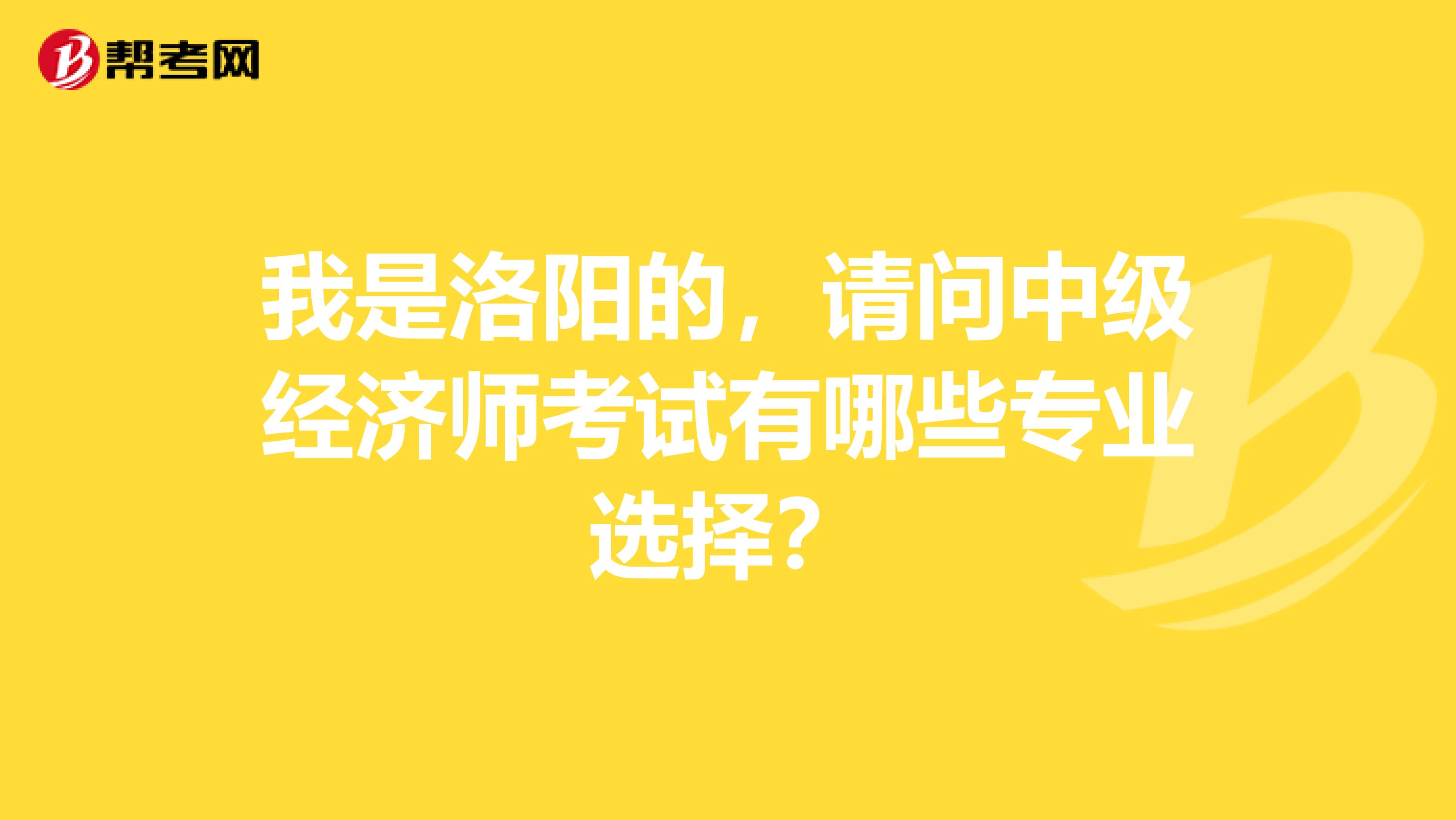 我是洛阳的,请问中级经济师考试有哪些专业选择?