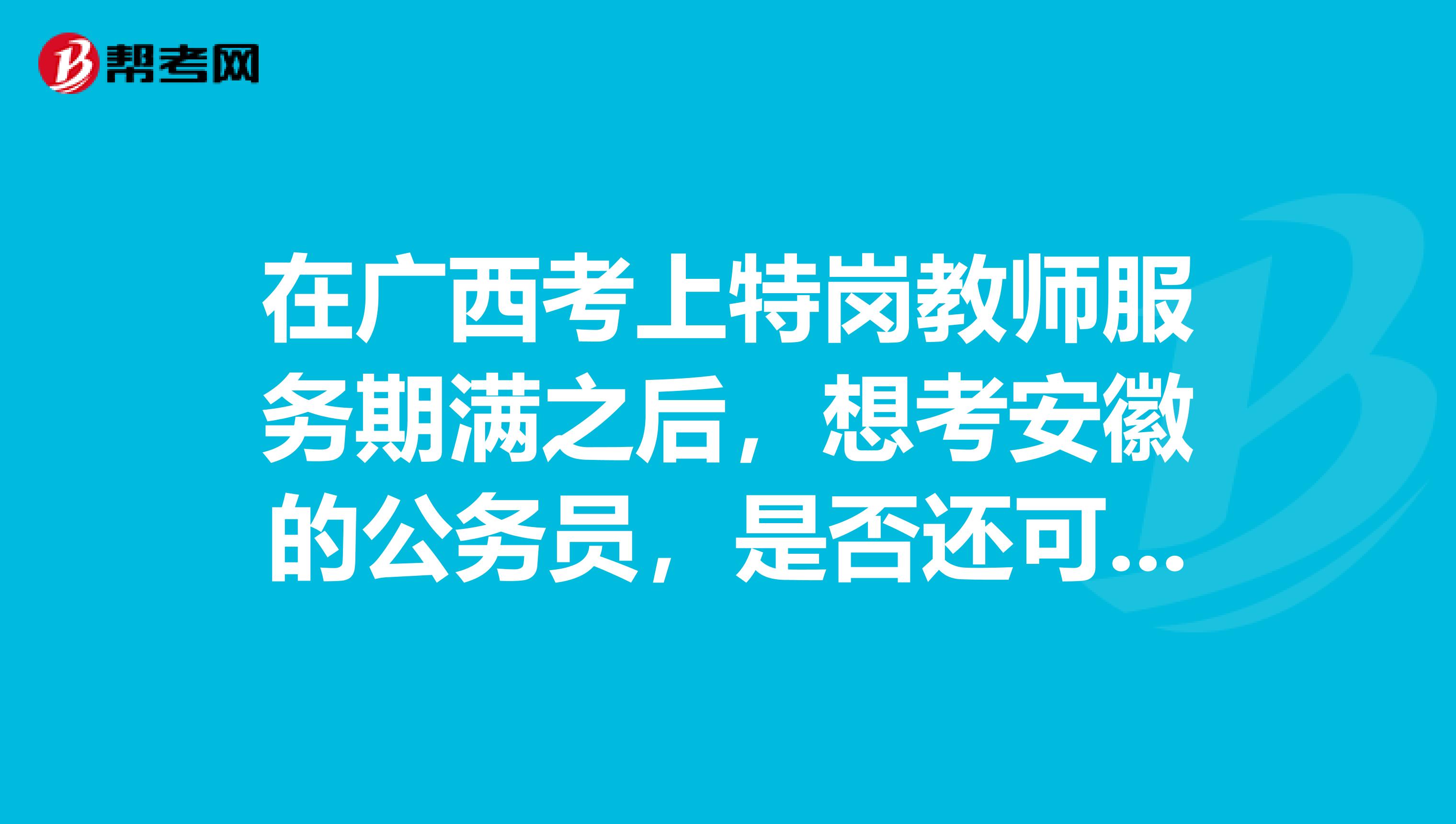 在广西考上特岗教师服务期满之后,想考安徽的公务员,是否还可以享受特岗教师的那些优惠政策