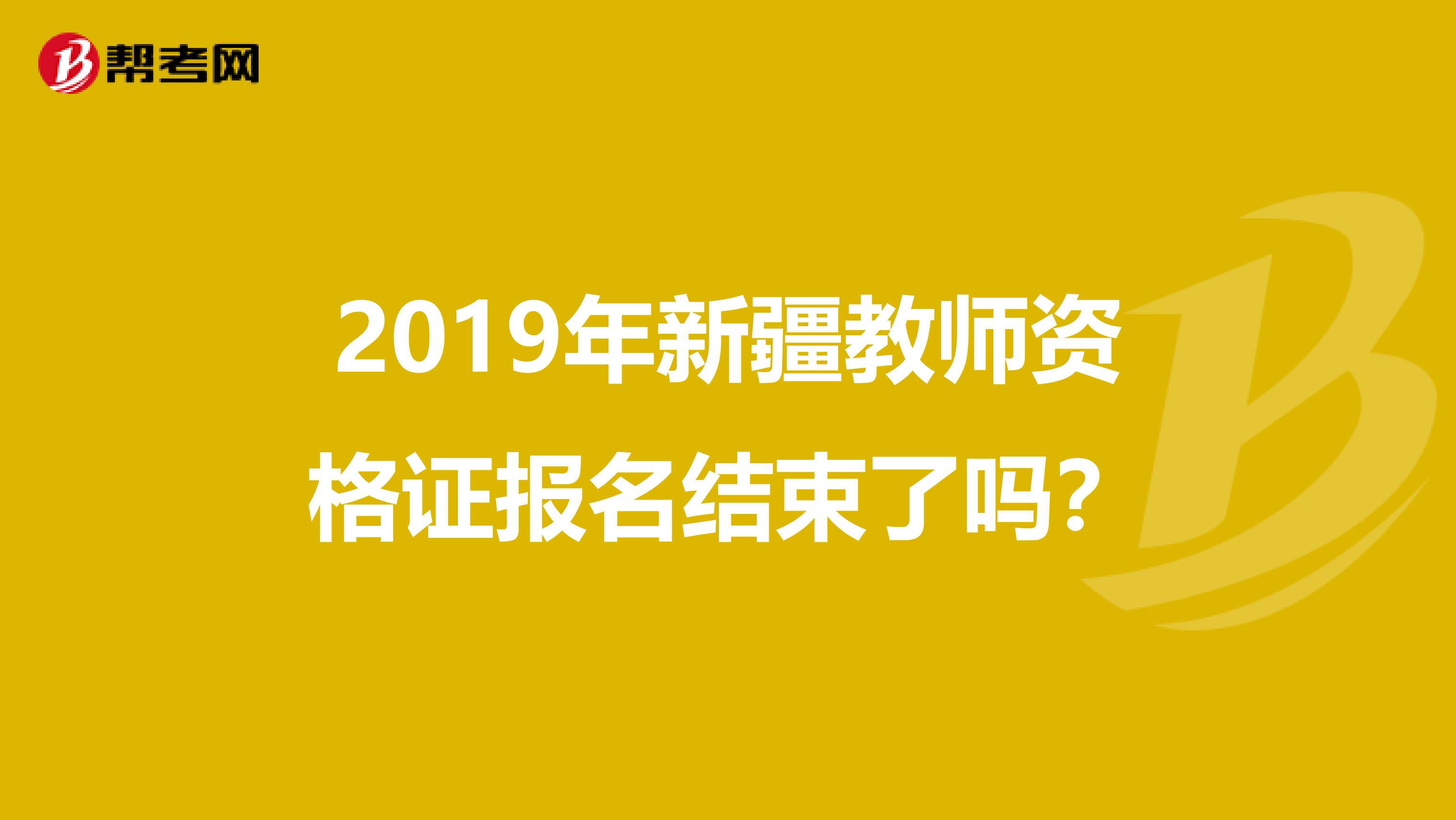 2019年新疆教师资格证报名结束了吗?