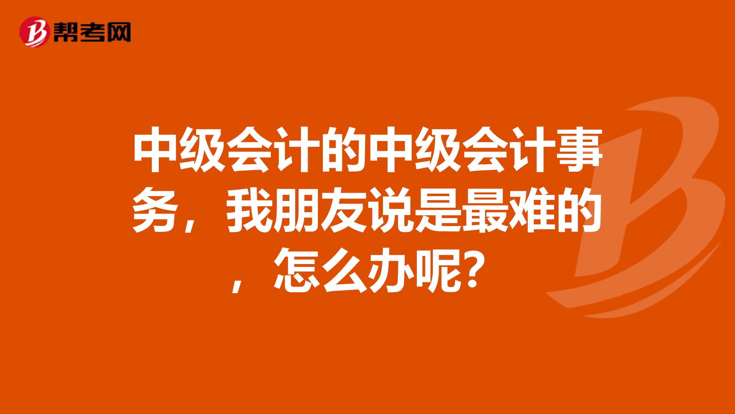 中级会计的中级会计事务,我朋友说是最难的,怎么办呢?