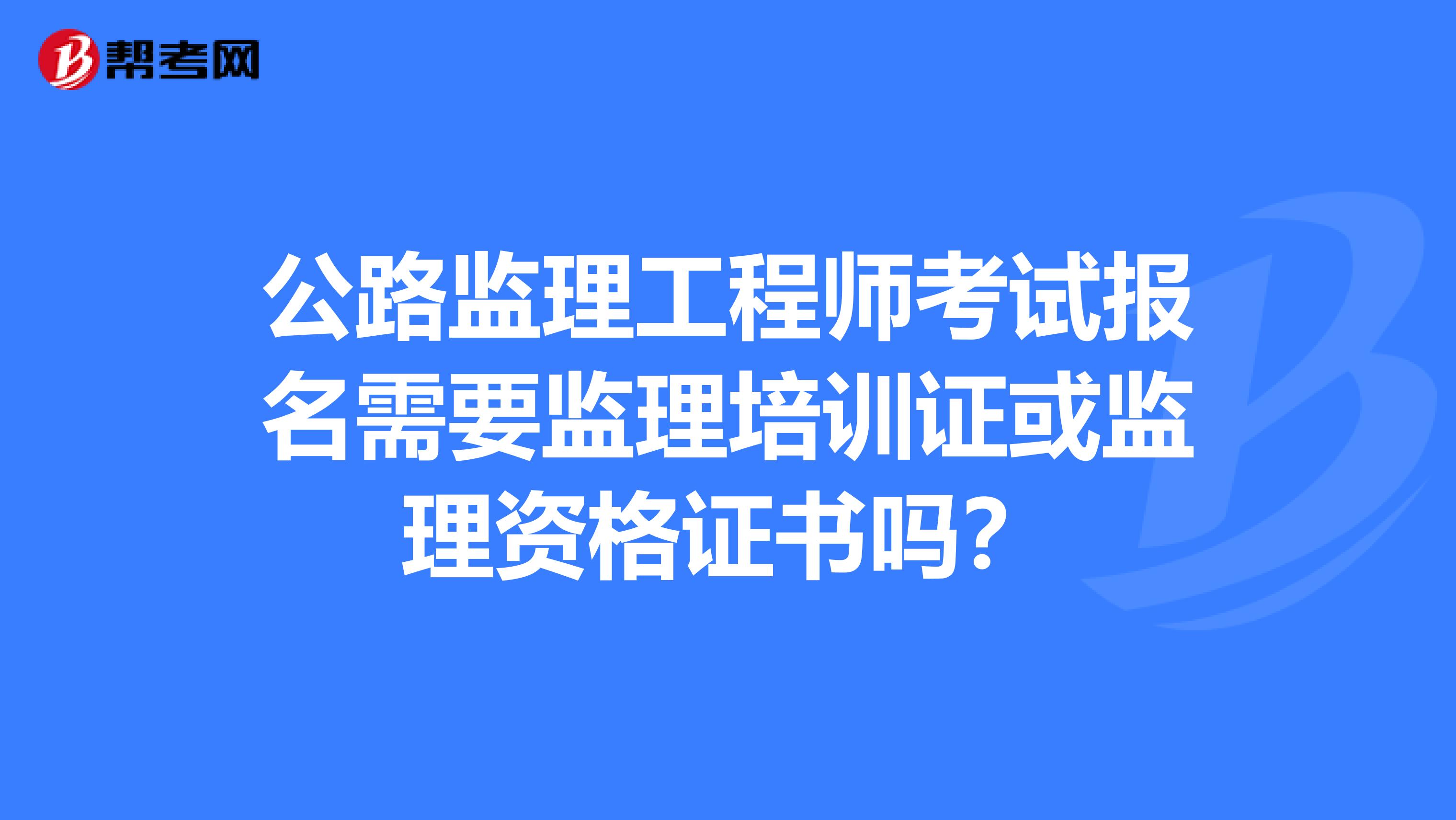 公路监理工程师考试报名需要监理培训证或监理资格证书吗？